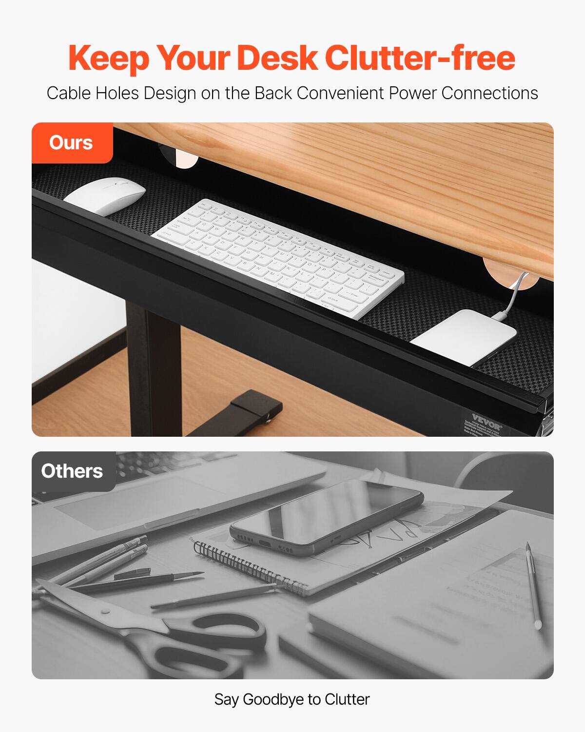Keep Your Desk Clutter-free  
Cable Holes Design on the Back Convenient Power Connections  

Ours  

Others  

Say Goodbye to Clutter