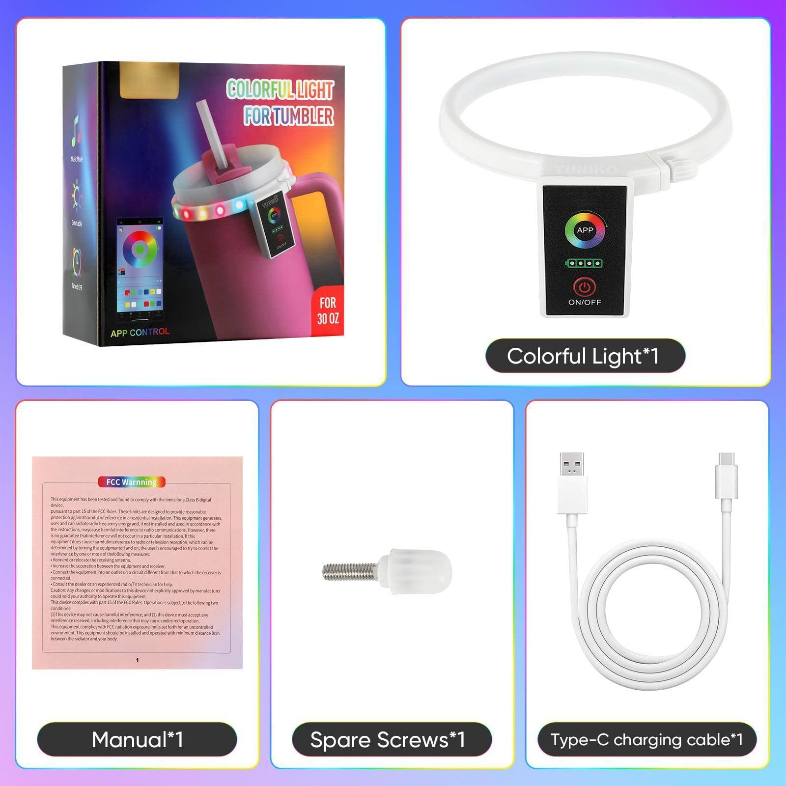 - COLORFUL LIGHT FOR TUMBLER
- APP CONTROL FOR 30 OZ
- Colorful Light*1
- FCC Warning
- Manual*1
- Spare Screws*1
- Type-C charging cable*1