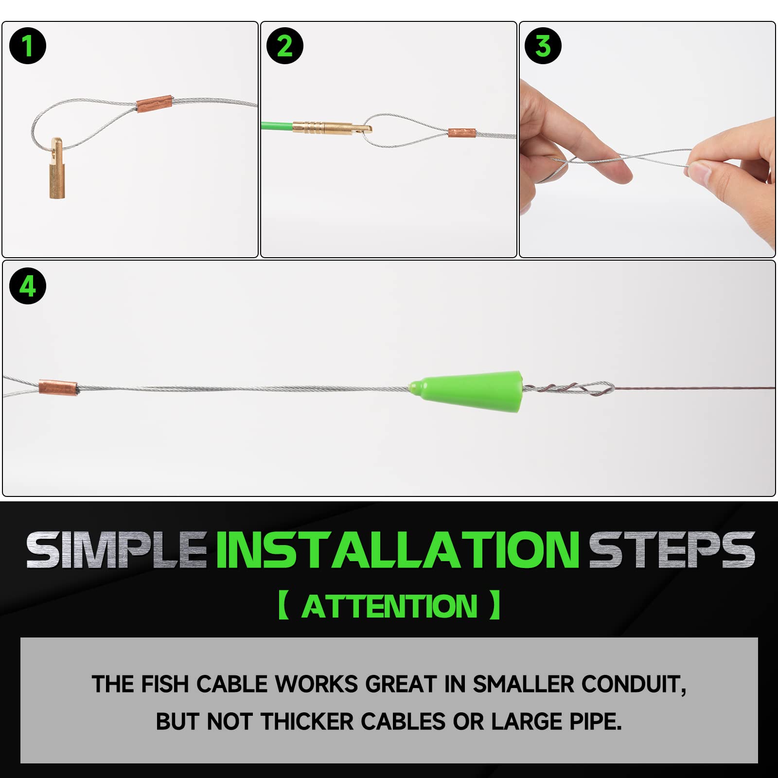 1. SIMPLE INSTALLATION STEPS

2. ATTENTION

3. THE FISH CABLE WORKS GREAT IN SMALLER CONDUIT, BUT NOT THICKER CABLES OR LARGE PIPE.