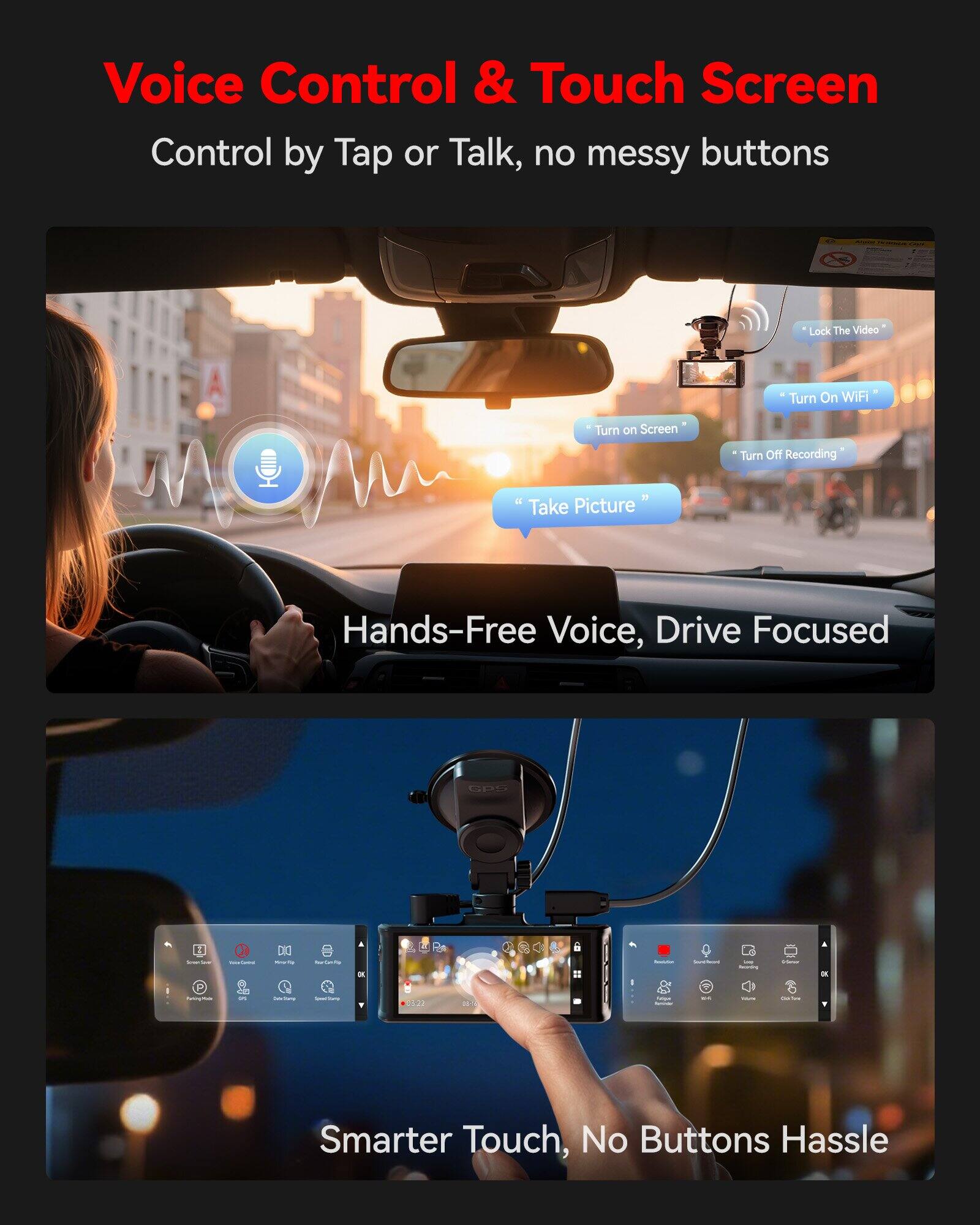 Voice Control & Touch Screen Control by Tap or Talk, no messy buttons - Lock The Video Turn On WiFi Turn on Screen Turn Off Recording - 11 Take Picture Hands-Free Voice, Drive Focused GPS H - - i DIO : - - - I I : P - min - - - 2 - - | - - - Smarter Touch, No Buttons Hassle