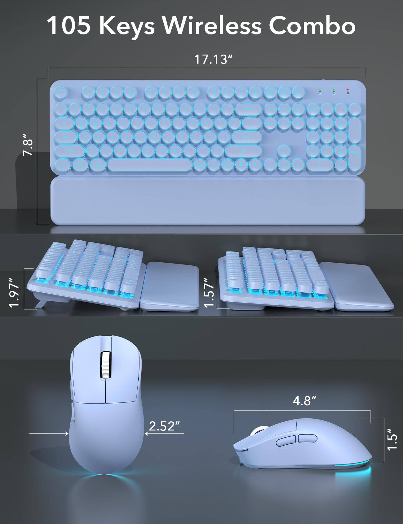 105 Keys Wireless Combo

- Keyboard: 17.13" x 7.8" x 1.57"
- Mouse: 4.8" x 2.52" x 1.5"