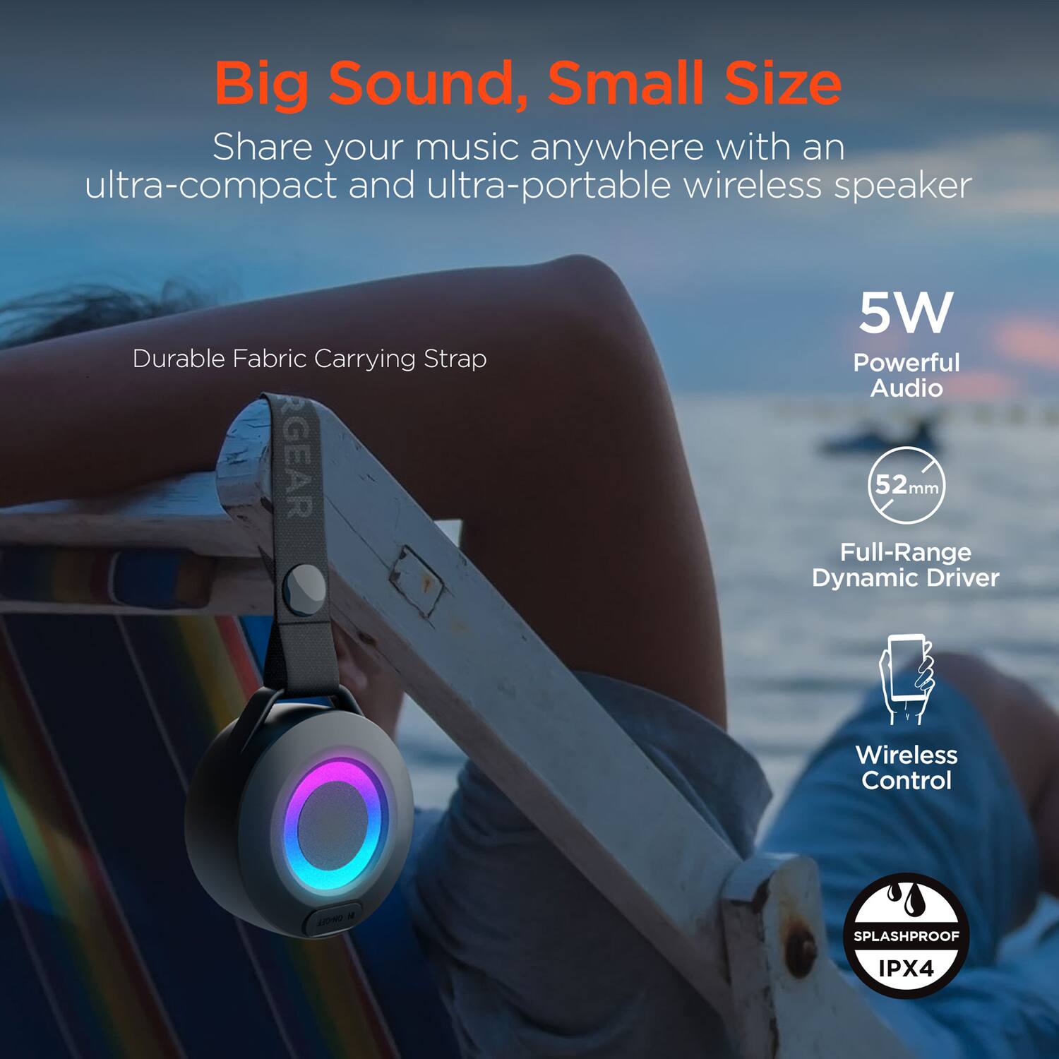 Big Sound, Small Size

Share your music anywhere with an ultra-compact and ultra-portable wireless speaker

- Durable Fabric Carrying Strap
- 5W Powerful Audio
- 52mm Full-Range Dynamic Driver
- Wireless Control
- SPLASHPROOF IPX4