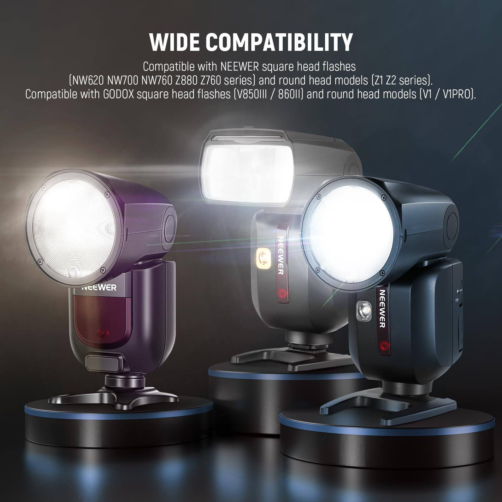 WIDE COMPATIBILITY

Compatible with NEEWER square head flashes (NW620 NW700 NW760 Z880 Z760 series) and round head models (Z1 Z2 series). Compatible with GODOX square head flashes (V850II / 860II) and round head models (V1 / VIPRO).