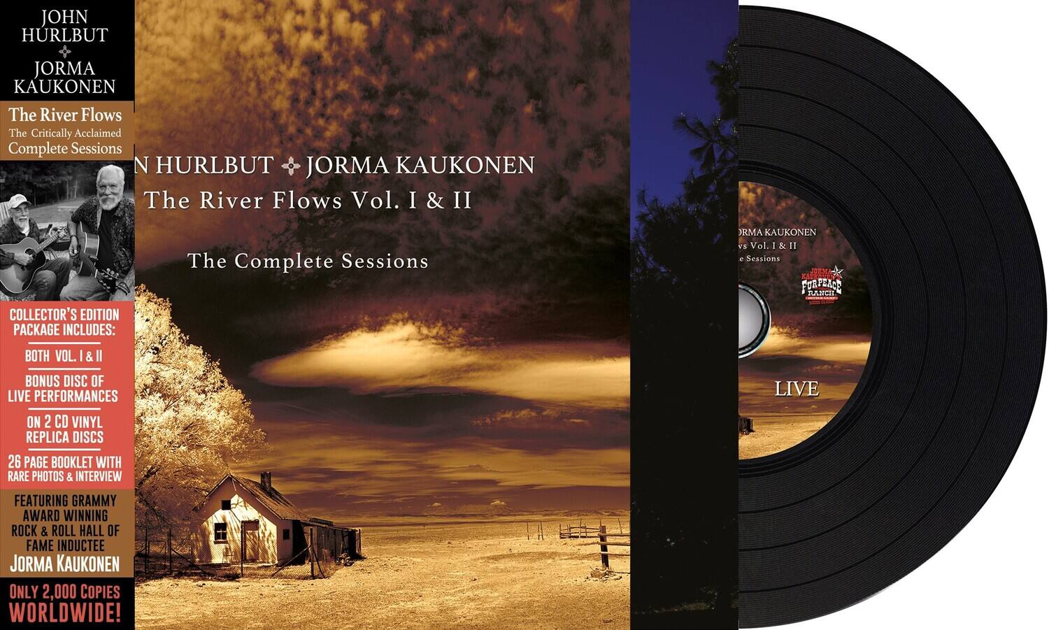 **JOHN HURLBUT & JORMA KAUKONEN**

**The River Flows**  
The Critically Acclaimed Complete Sessions

**The River Flows Vol. I & II**  
The Complete Sessions

**COLLECTOR'S EDITION PACKAGE INCLUDES:**

- BOTH VOL. I & II
- BONUS DISC OF LIVE PERFORMANCES
- ON 2 CD VINYL REPLICA DISCS
- 26 PAGE BOOKLET WITH RARE PHOTOS & INTERVIEW

**FEATURING GRAMMY AWARD WINNING ROCK & ROLL HALL OF FAME INDUCTEE**  
JORMA KAUKONEN

**ONLY 2,000 COPIES WORLDWIDE!**

---

**JOHN HURLBUT & JORMA KAUKONEN**  
The River Flows Vol. I & II  
The Complete Sessions

**LIVE**