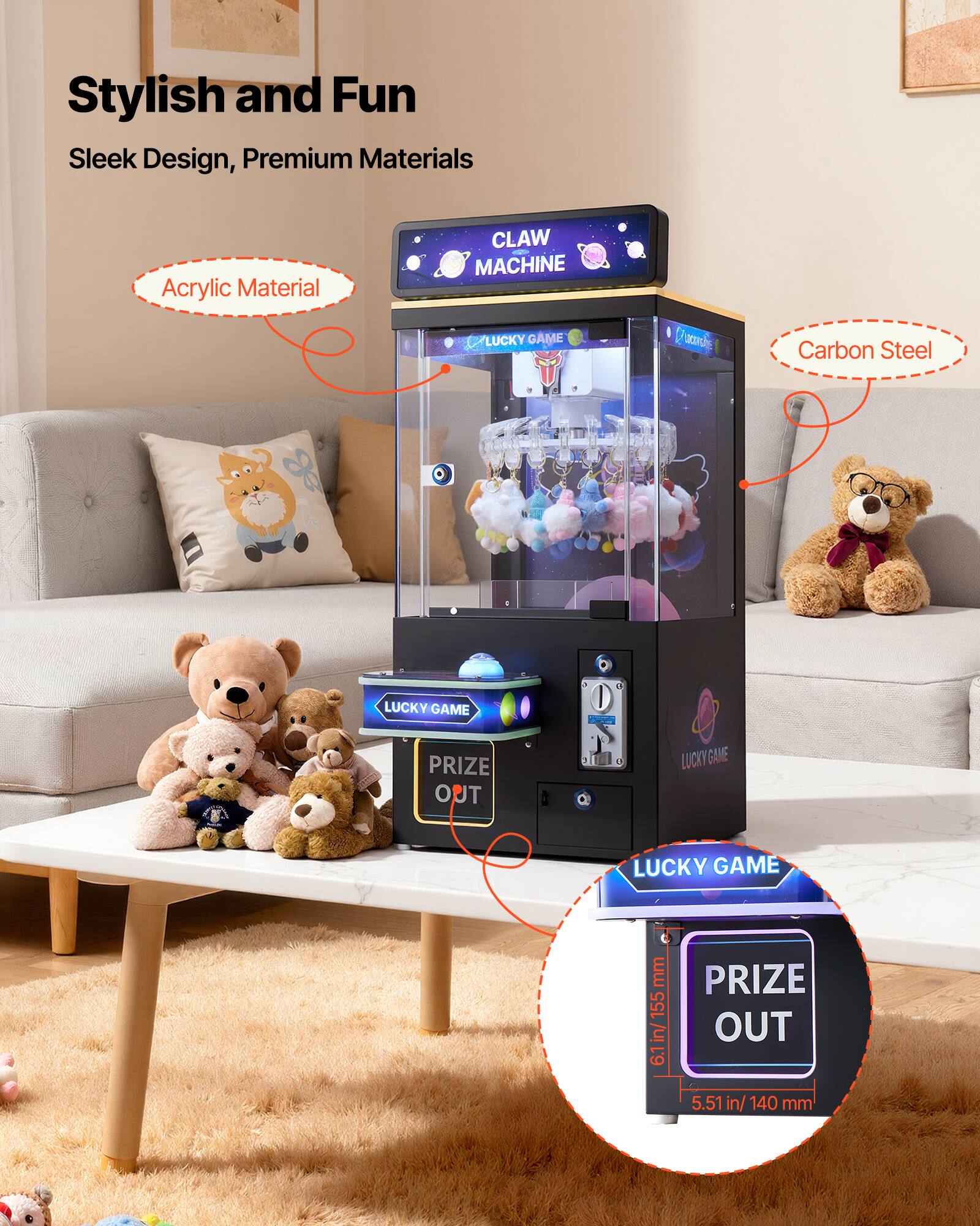 Stylish and Fun  
Sleek Design, Premium Materials  

Acrylic Material  
Carbon Steel  

CLAW MACHINE  
LUCKY GAME  

PRIZE OUT  
6.1 in / 155 mm  
5.51 in / 140 mm