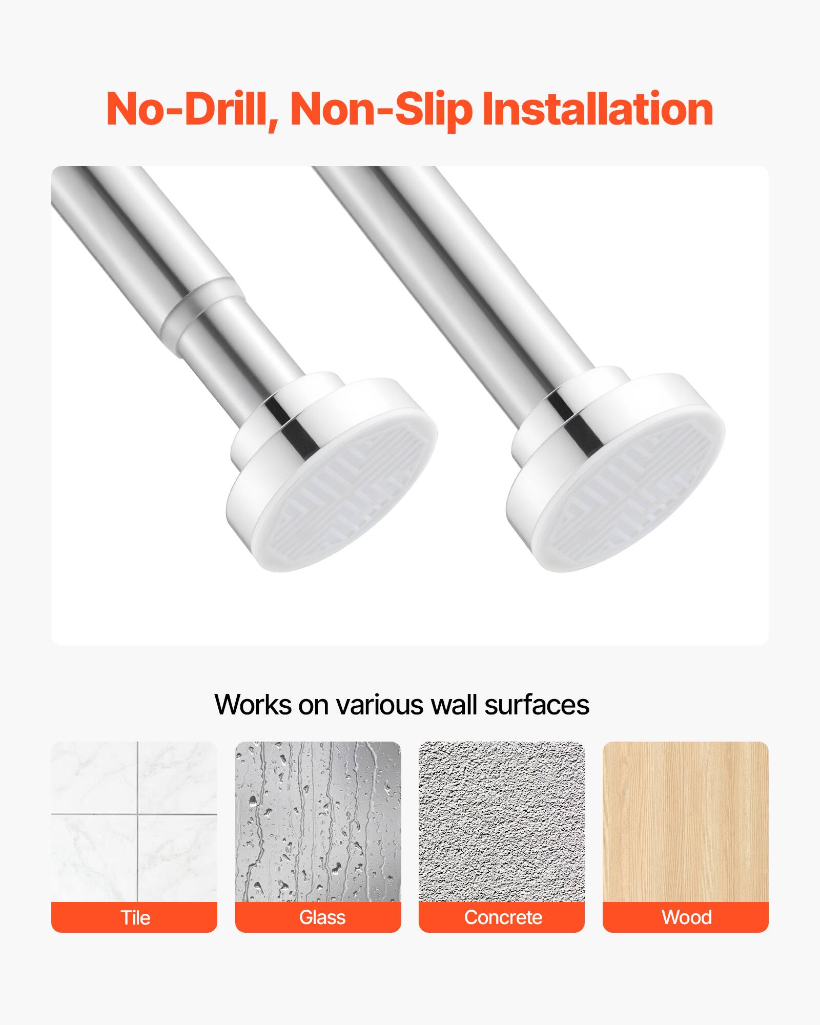 No-Drill, Non-Slip Installation

Works on various wall surfaces

- Tile
- Glass
- Concrete
- Wood