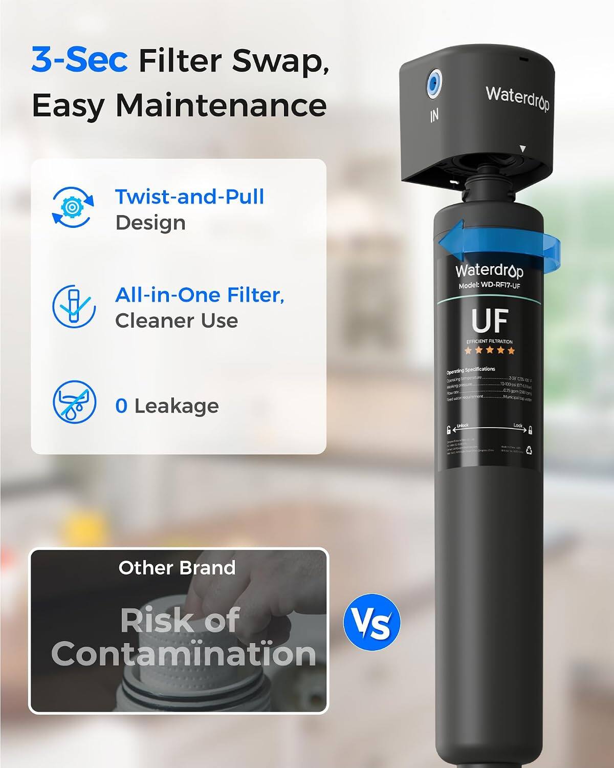 3-Sec Filter Swap, Easy Maintenance

IN

Waterdrop

Twist-and-Pull Design

All-in-One Filter, Cleaner Use

Waterdrop Model: WD-RF17-UF

UF EFFICIENT FILTRATION

0 Leakage

Specifications Operating Capacity: 0-100ml (27 Ounces)

Other Brand

Risk of Contamination