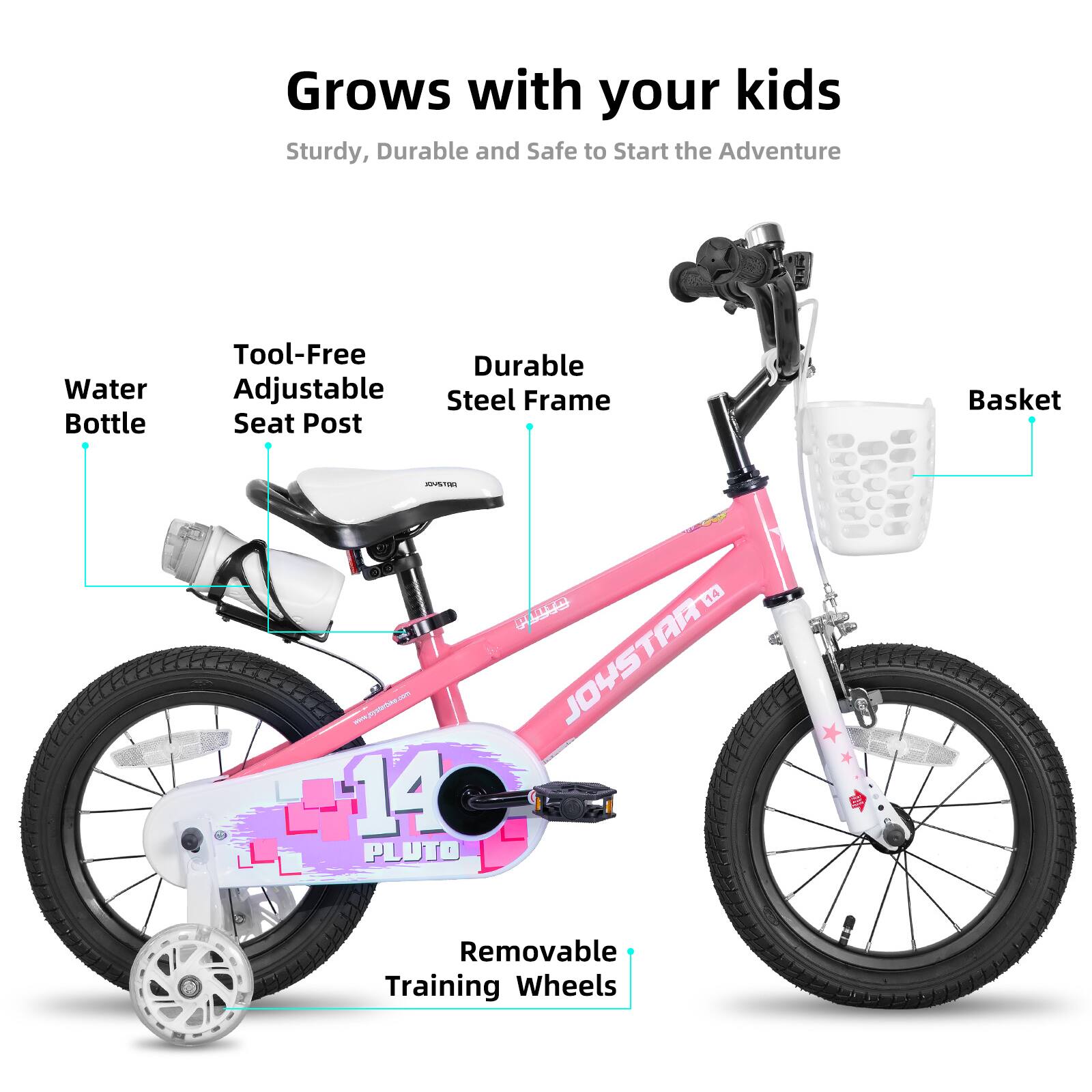 Grows with your kids  
Sturdy, Durable and Safe to Start the Adventure  

- Water Bottle  
- Tool-Free Adjustable Seat Post  
- Durable Steel Frame  
- Basket  
- Removable Training Wheels