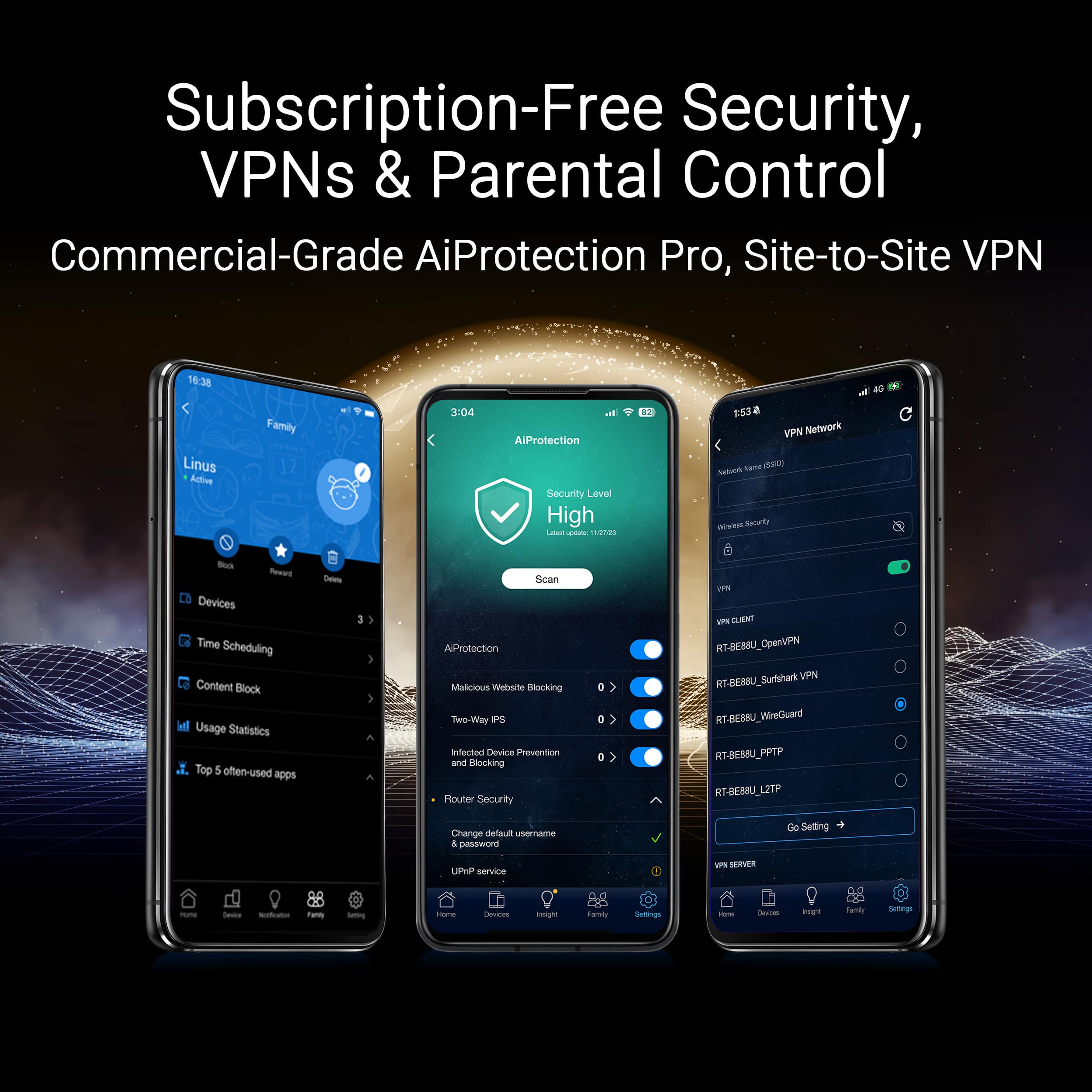Subscription-Free Security, VPNs & Parental Control Commercial-Grade AiProtection Pro, Site-to-Site VPN 16:38 Linus Adtiv Family 3:04 AlProtection Security Level High - - mgn BE a - 1:53 a VPN Network suTa son Wieon Seculty ts Rewart Devices Time Scheduling Content Block Usage Statistics Top often-used apps Deare 3 5 A Scan AProtection Malctoum Welsite Blocking Two-Way - Infected Device Prevention aw Unocking Router Security 0 0 um IPS-CLENT RT-BEMU_OpenPN RT-BEBU_Surfshark VPN RT-BEMRU_WireGuard RT-GESBU_PPTP RT-BE88U_L2T9 I Change delaul username 1 passwond Go Setting UsVA service VPS SERVER muna Sea - Ta deig - Tetcas meight Tariy Settings - -s m tamis Seltings
