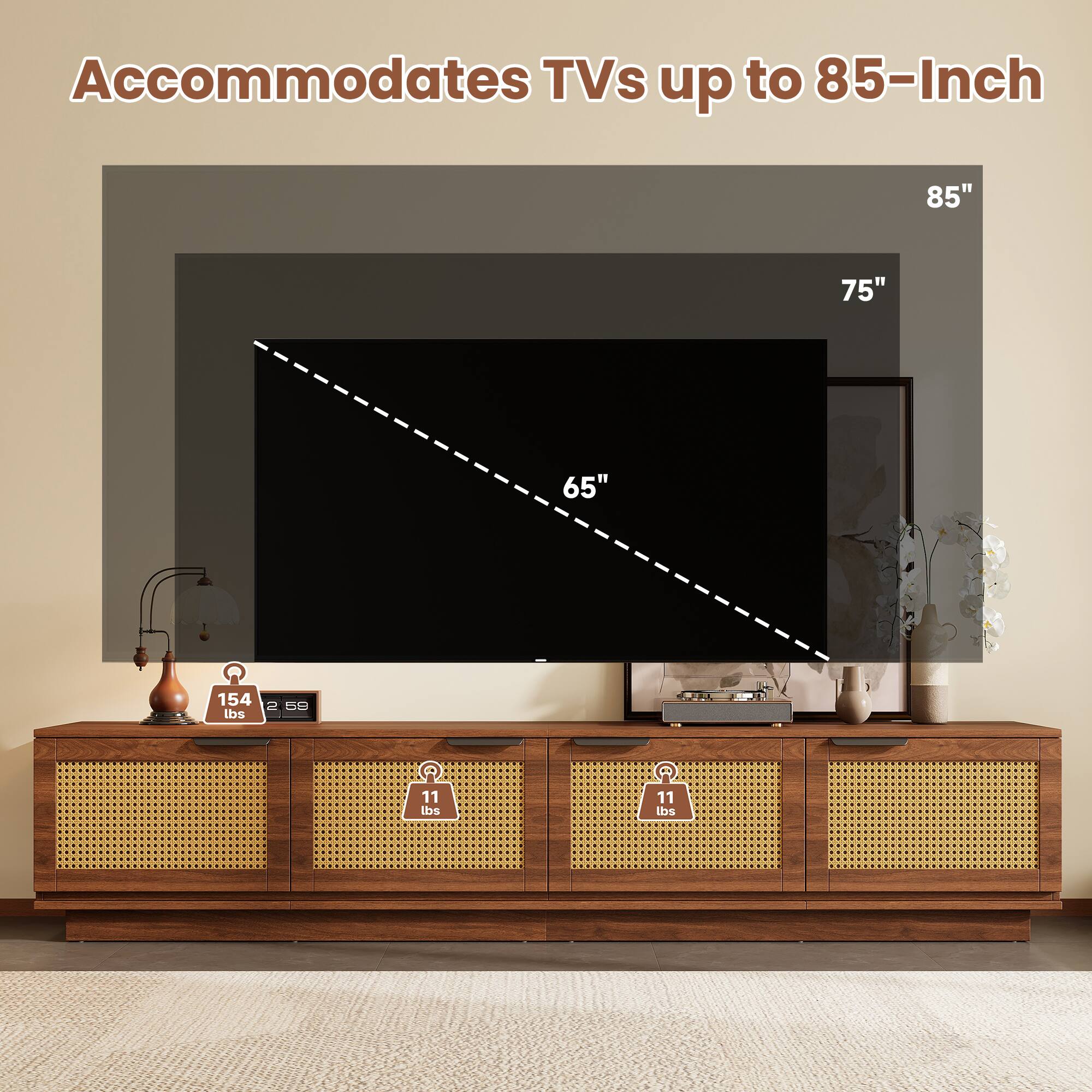 Accommodates TVs up to 85-Inch

85"
75"
65"

154 lbs
2 59
11 lbs
11 lbs
1
