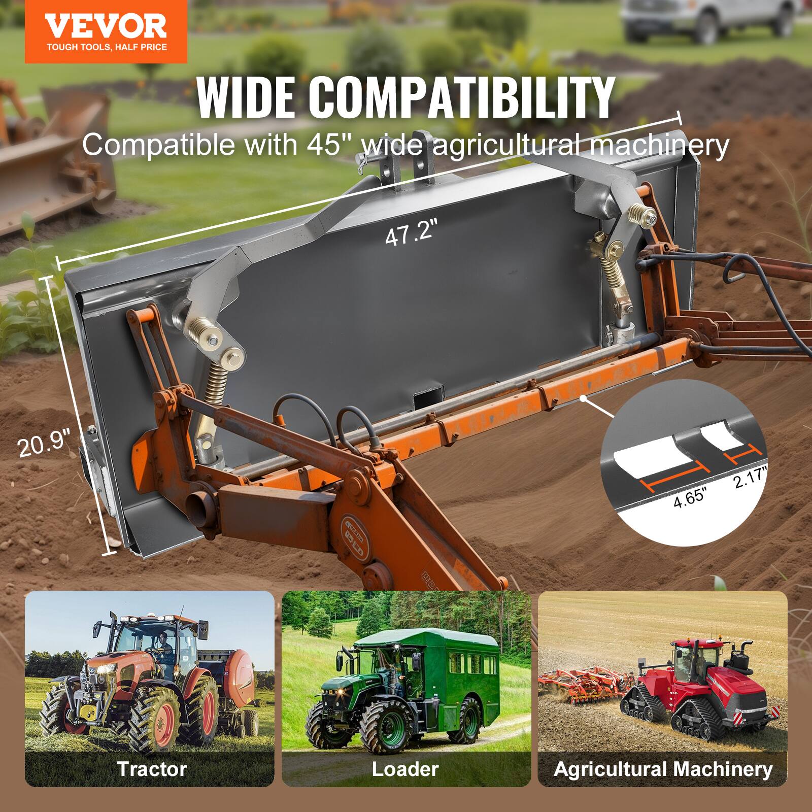 VEVOR TOUGH TOOLS. HALF PRICE

WIDE COMPATIBILITY
Compatible with 45" wide agricultural machinery

47.2"  
20.9"  
4.65"  
2.17"  

Tractor  
Loader  
Agricultural Machinery