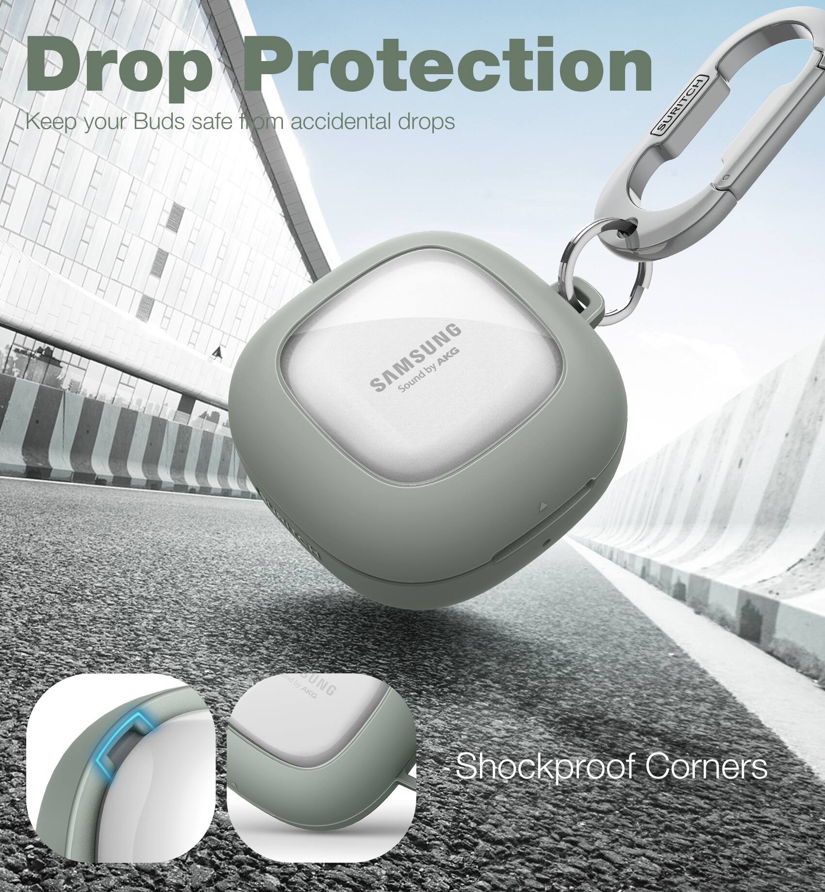 Drop Protection  
Keep your Buds safe from accidental drops  

SURITCH SAMSUNG AKG by Sound by AG  

BUNG ARD  
Shockproof Corners