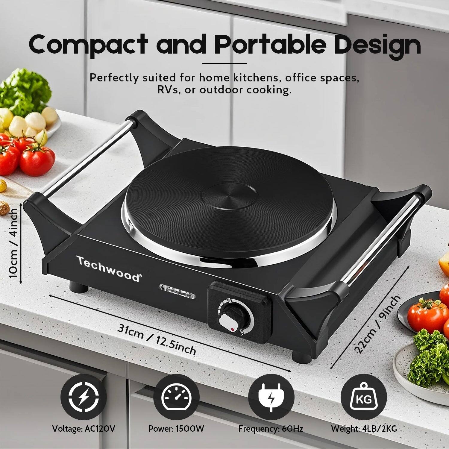 Compact and Portable Design  
Perfectly suited for home kitchens, office spaces, RVs, or outdoor cooking.  

- 4 inch / 10 cm  
- 31 cm / 12.5 inch  
- 9 inch / 22 cm  

Voltage: AC120V  
Power: 1500W  
Frequency: 60Hz  
Weight: 4LB / 2KG