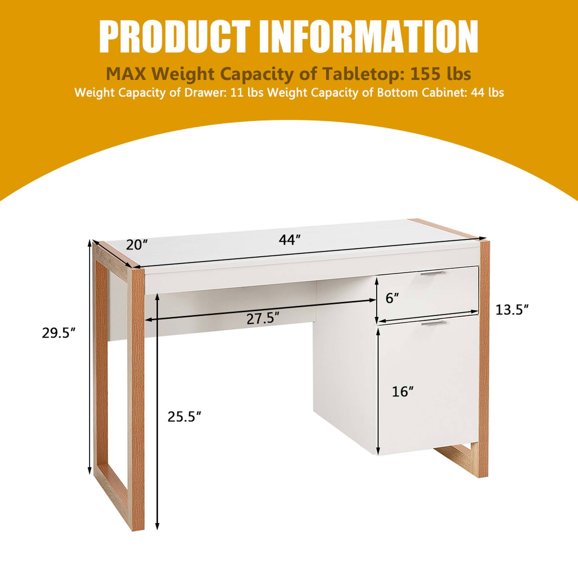 PRODUCT INFORMATION

MAX Weight Capacity of Tabletop: 155 lbs  
Weight Capacity of Drawer: 11 lbs  
Weight Capacity of Bottom Cabinet: 44 lbs  

Dimensions:  
- Length: 44"  
- Width: 20"  
- Height: 29.5"  
- Drawer Height: 6"  
- Drawer Width: 13.5"  
- Bottom Cabinet Height: 16"  
- Bottom Cabinet Width: 27.5"  
- Bottom Cabinet Depth: 25.5"