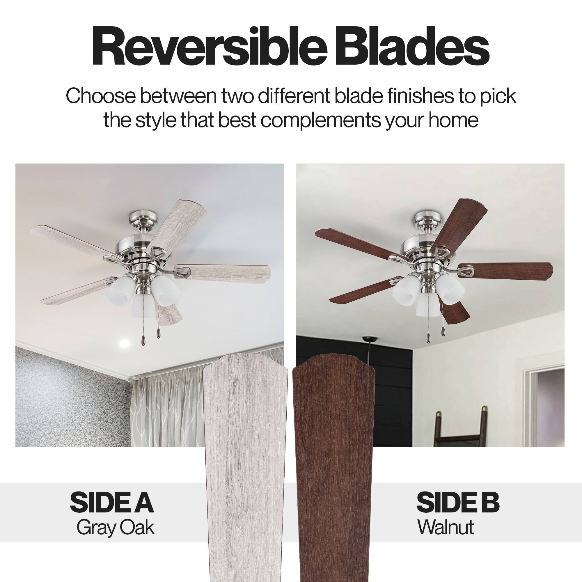 Reversible Blades  
Choose between two different blade finishes to pick the style that best complements your home

SIDE A  
Gray Oak

SIDE B  
Walnut