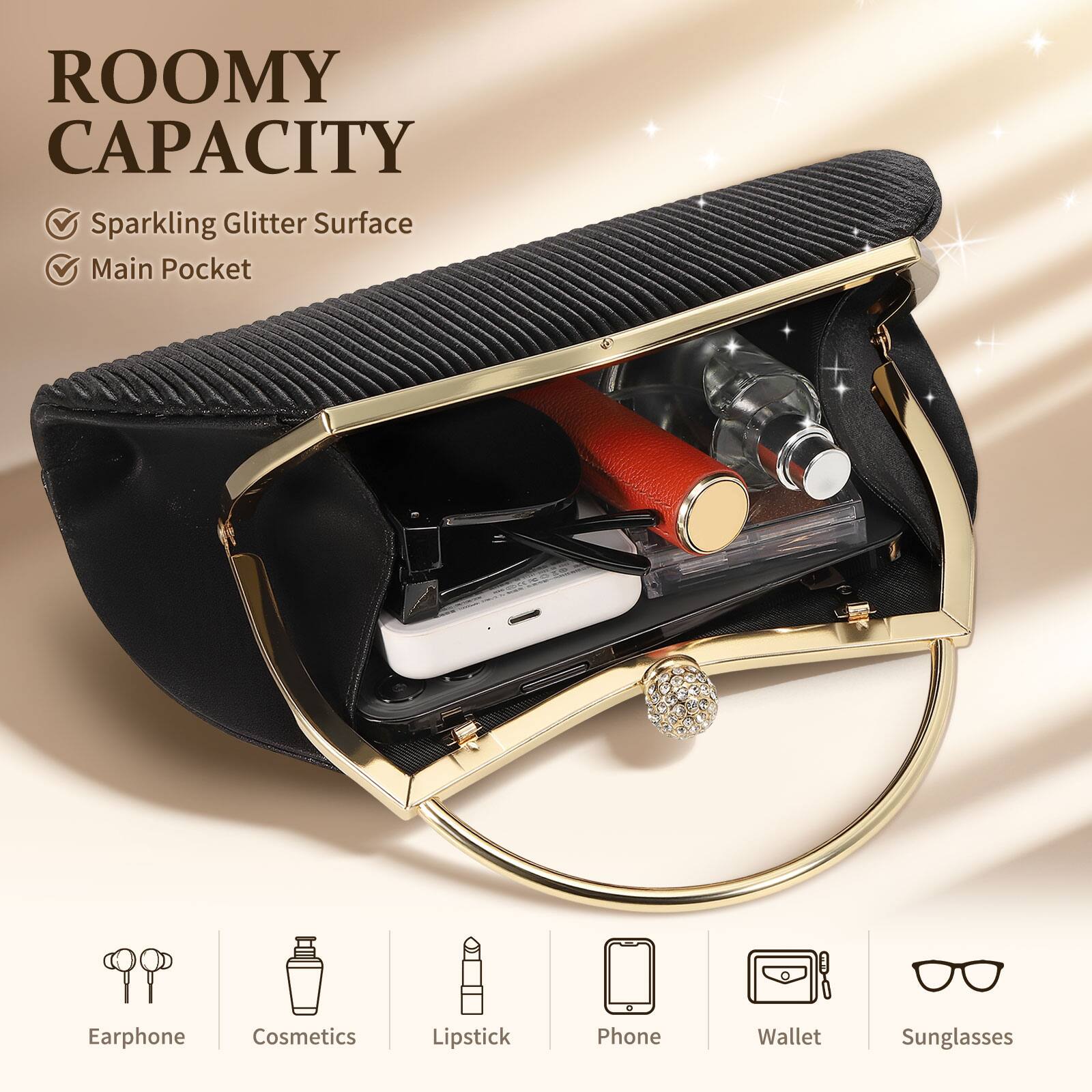 ROOMY CAPACITY  
- Sparkling Glitter Surface  
- Main Pocket  

Earphone  
Cosmetics  
Lipstick  
Phone  
Wallet  
Sunglasses