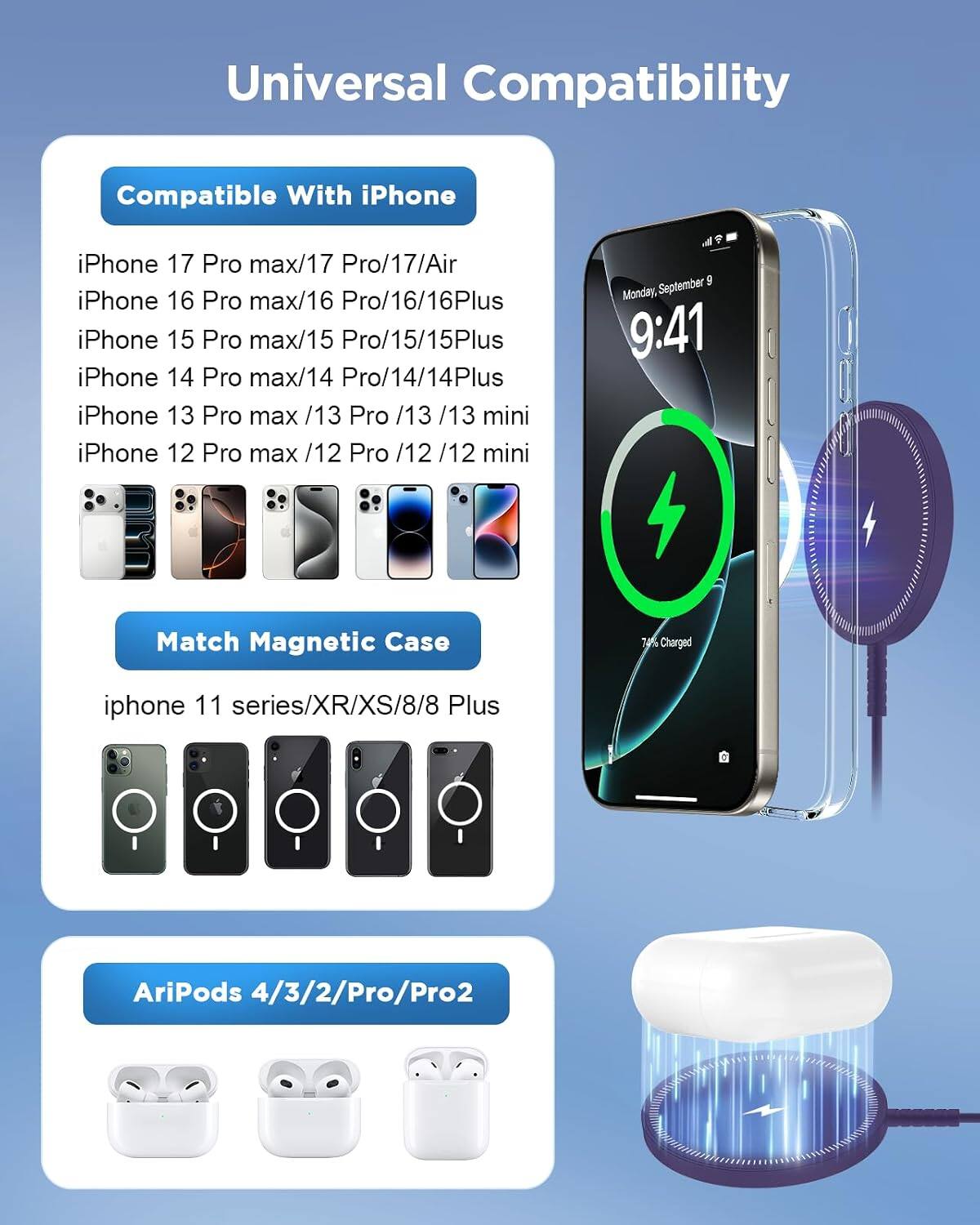 Universal Compatibility

Compatible With iPhone
iPhone 17 Pro max/17 Pro/17/Air
iPhone 16 Pro max/16 Pro/16/16Plus
iPhone 15 Pro max/15 Pro/15/15Plus
iPhone 14 Pro max/14 Pro/14/14Plus
iPhone 13 Pro max/13 Pro/13/13 mini
iPhone 12 Pro max/12 Pro/12/12 mini

Match Magnetic Case
iphone 11 series/XR/XS/8/8 Plus

AriPods 4/3/2/Pro/Pro2