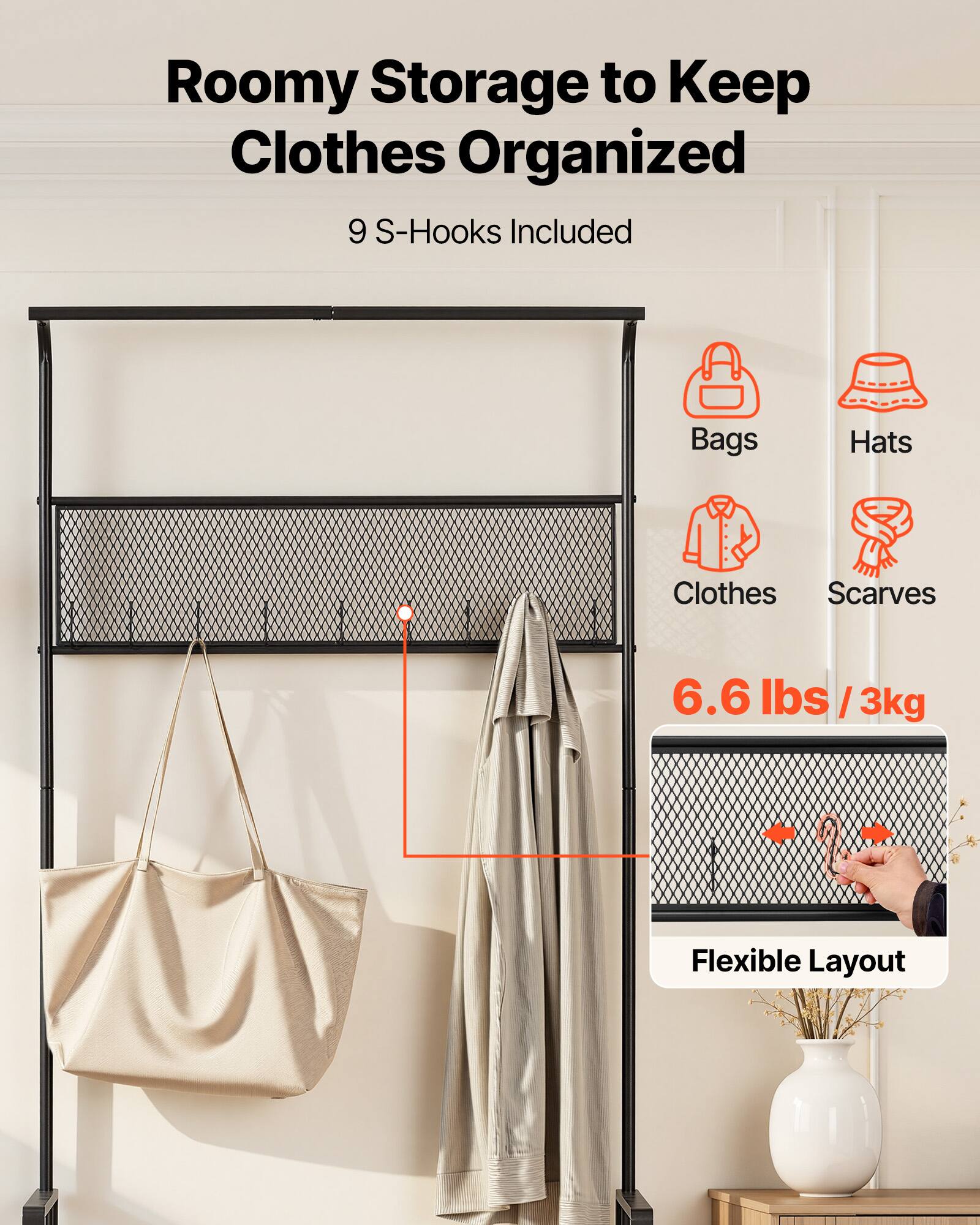 Roomy Storage to Keep Clothes Organized  
9 S-Hooks Included  
Bags  
Hats  
Clothes  
Scarves  
6.6 lbs / 3kg  
Flexible Layout