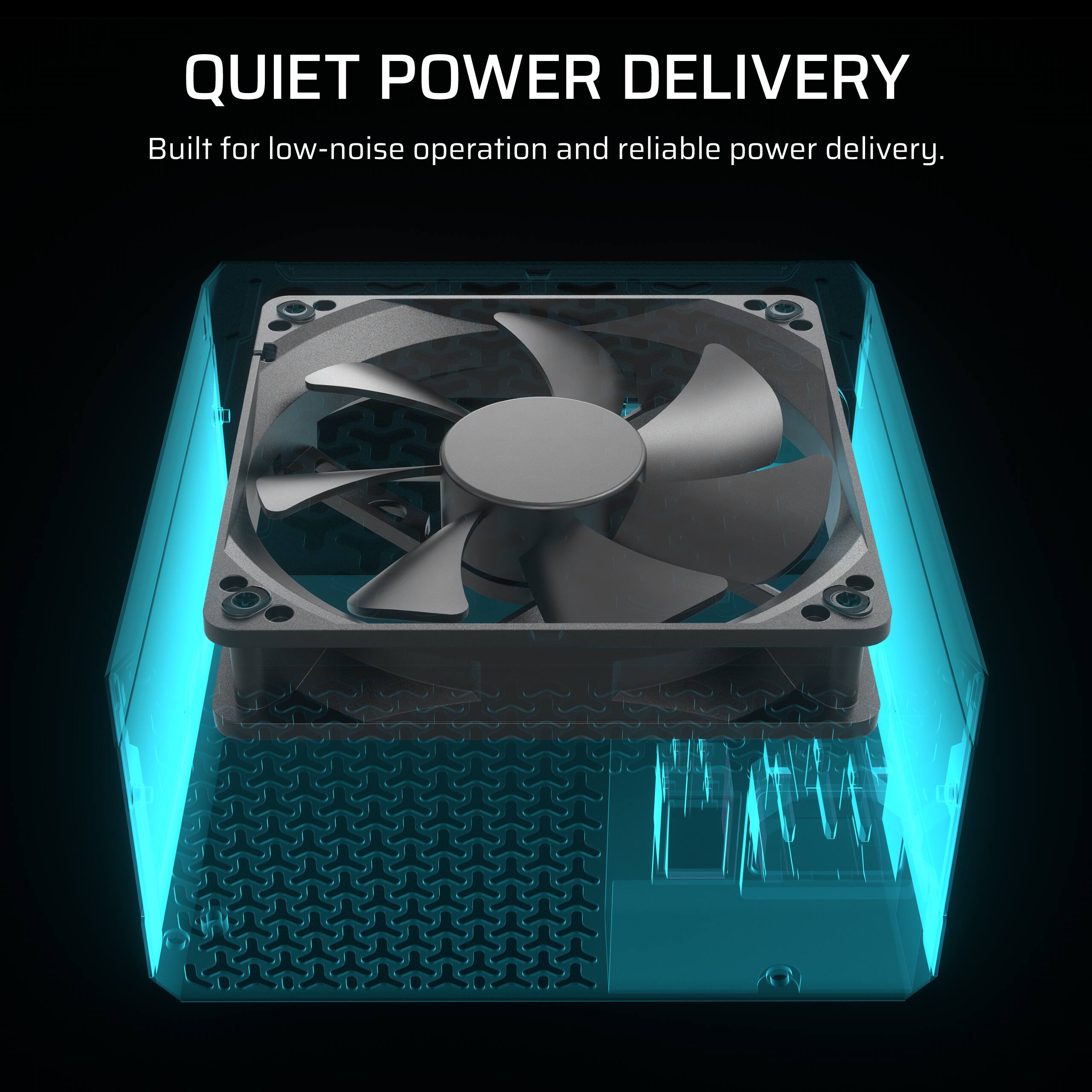 QUIET POWER DELIVERY
Built for low-noise operation and reliable power delivery.