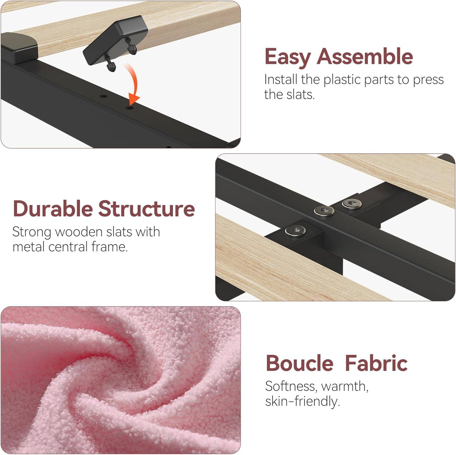 Easy Assemble  
Install the plastic parts to press the slats.

Durable Structure  
Strong wooden slats with metal central frame.

Boucle Fabric  
Softness, warmth, skin-friendly.
