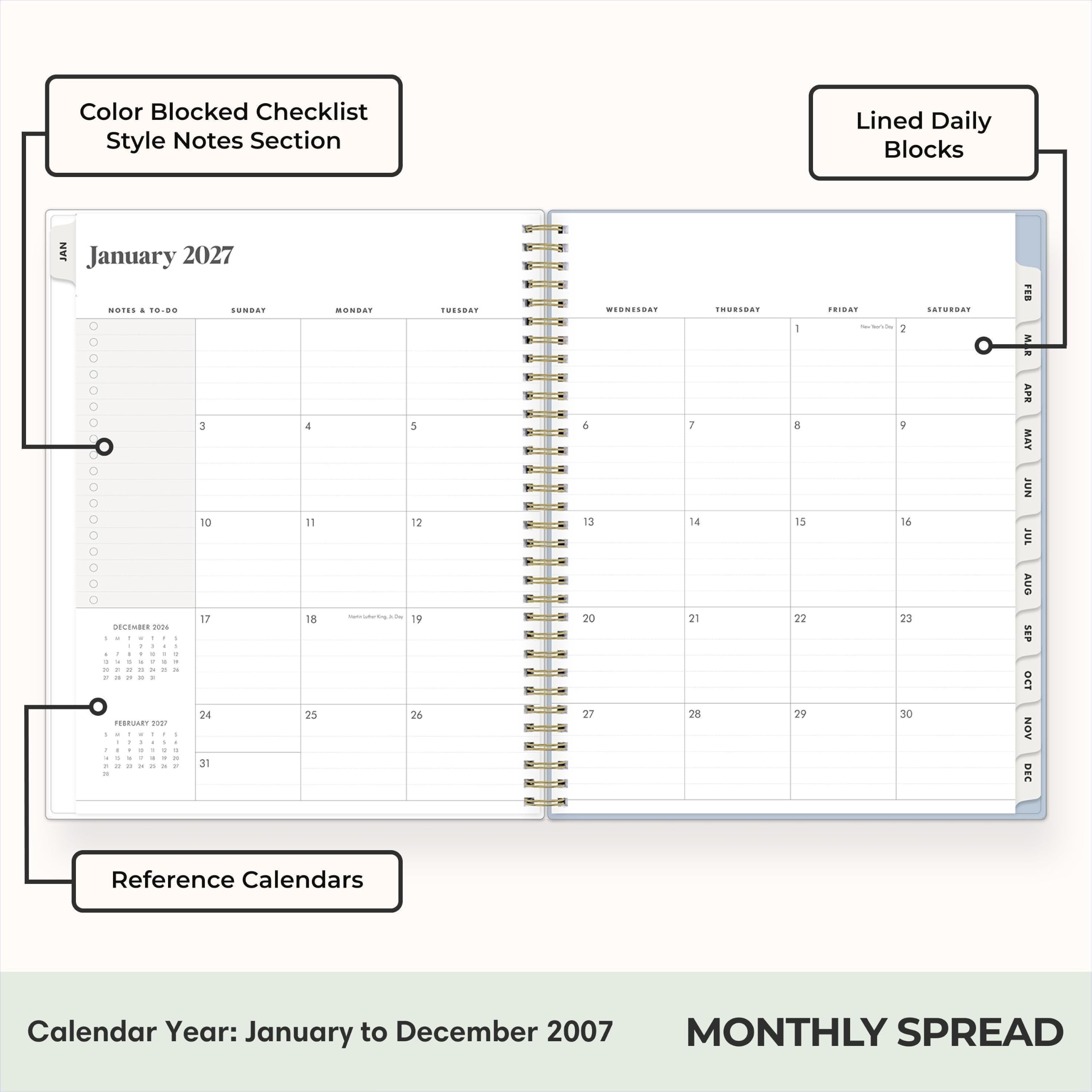 Color Blocked Checklist Style Notes Section

Lined Daily Blocks

JAN January 2027
NOTES A TO-DO
SUNDAY
MONDAY
TUESDAY
WEDNESDAY
THURSDAY
FRIDAY
SATURDAY

FEB

Reference Calendars

Calendar Year: January to December 2007
MONTHLY SPREAD