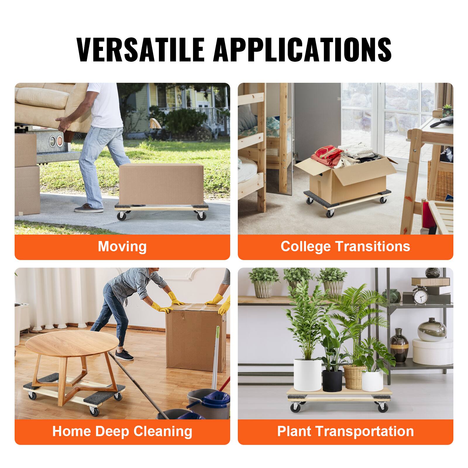 VERSATILE APPLICATIONS

- Moving
- College Transitions
- Home Deep Cleaning
- Plant Transportation