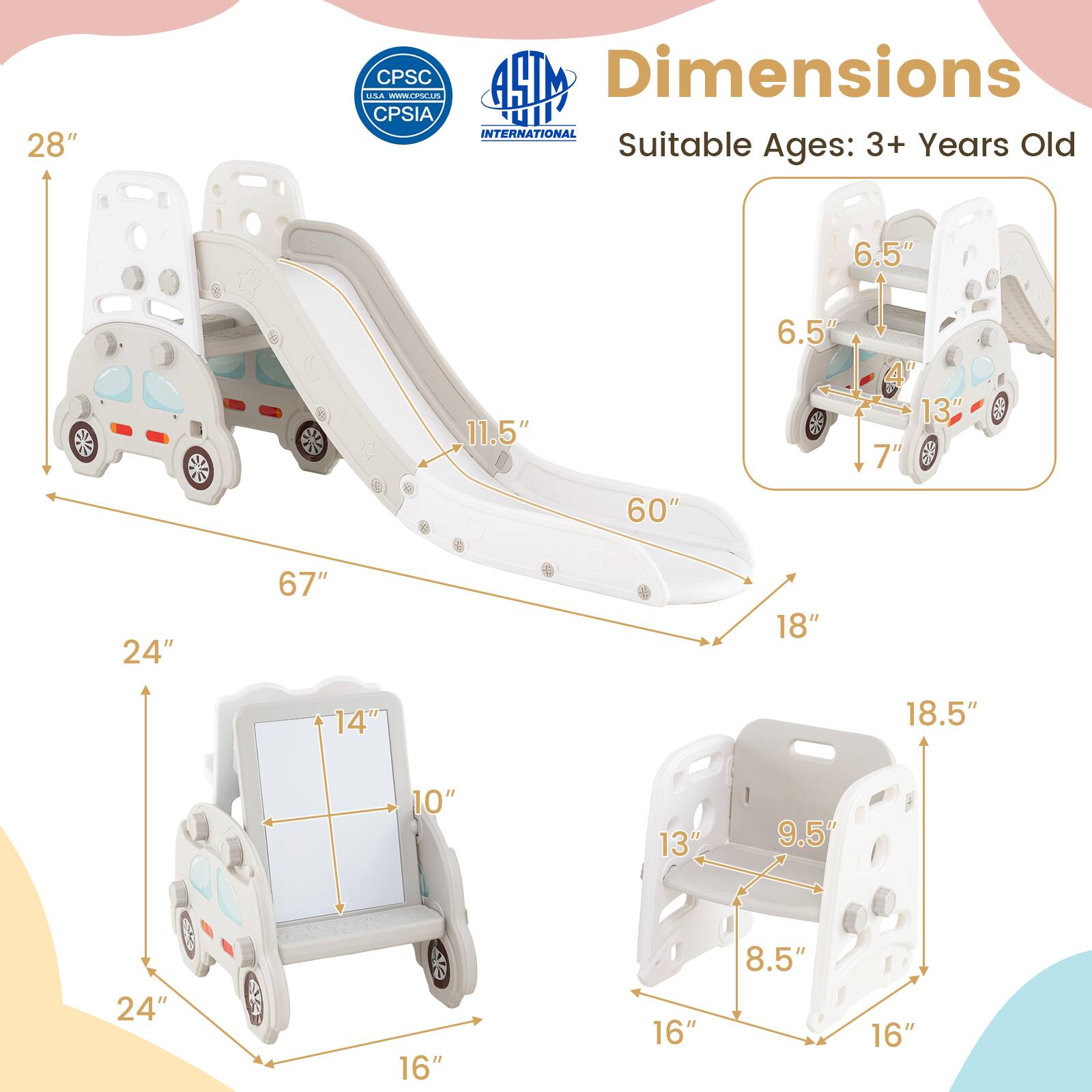 Sure, here is the corrected and grouped text from the image:

---

**Dimensions**

- **Suitable Ages:** 3+ Years Old

- **Main Structure:**
  - Length: 60"
  - Height: 28"
  - Width: 24"
  - Slide Length: 67"
  - Slide Height: 11.5"
  - Base Width: 24"

- **Seat:**
  - Height: 6.5"
  - Width: 6.5"
  - Depth: 4"
  - Base Width: 13"
  - Base Depth: 7"

- **Table:**
  - Height: 14"
  - Width: 10"
  - Depth: 24"

- **Storage Unit:**
  - Height: 18.5"
  - Width: 13"
  - Depth: 9.5"
  - Base Width: 16"
  - Base Depth: 8.5"

---

**Certifications:**
- CPSC
- CPSIA

**Manufacturer:**
- A&M International

---