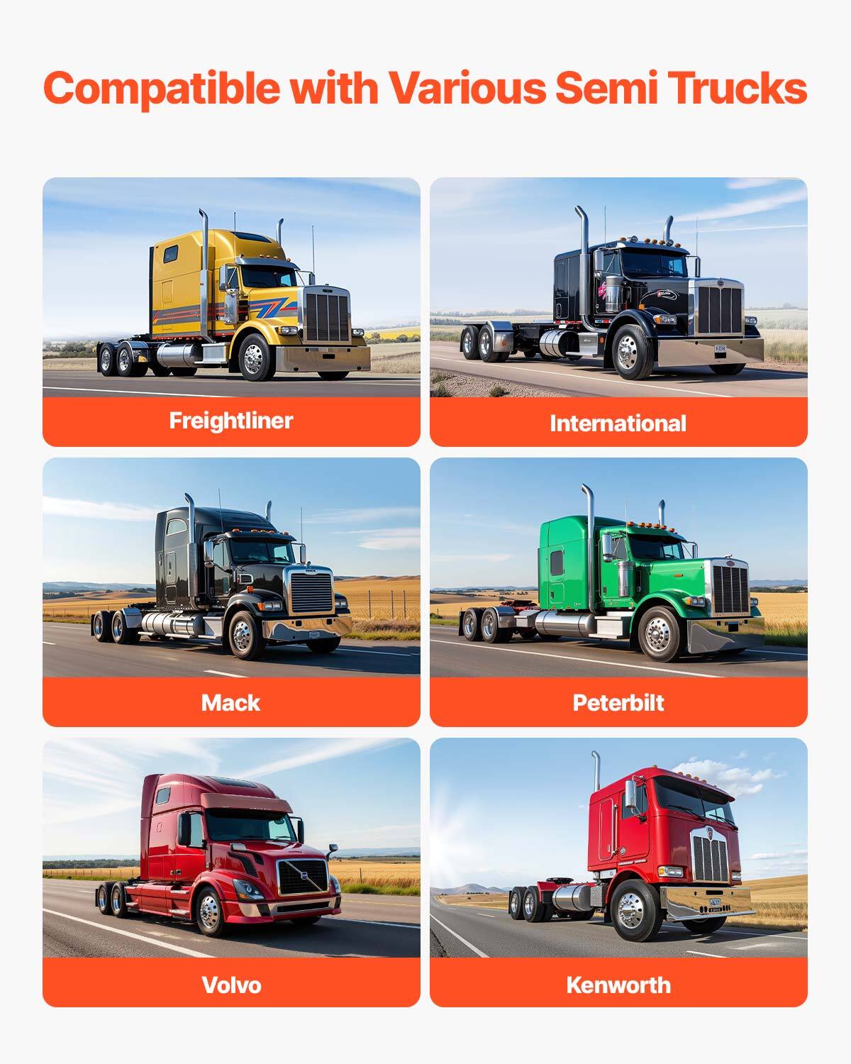 Compatible with Various Semi Trucks

- Freightliner
- International
- Mack
- Peterbilt
- Volvo
- Kenworth