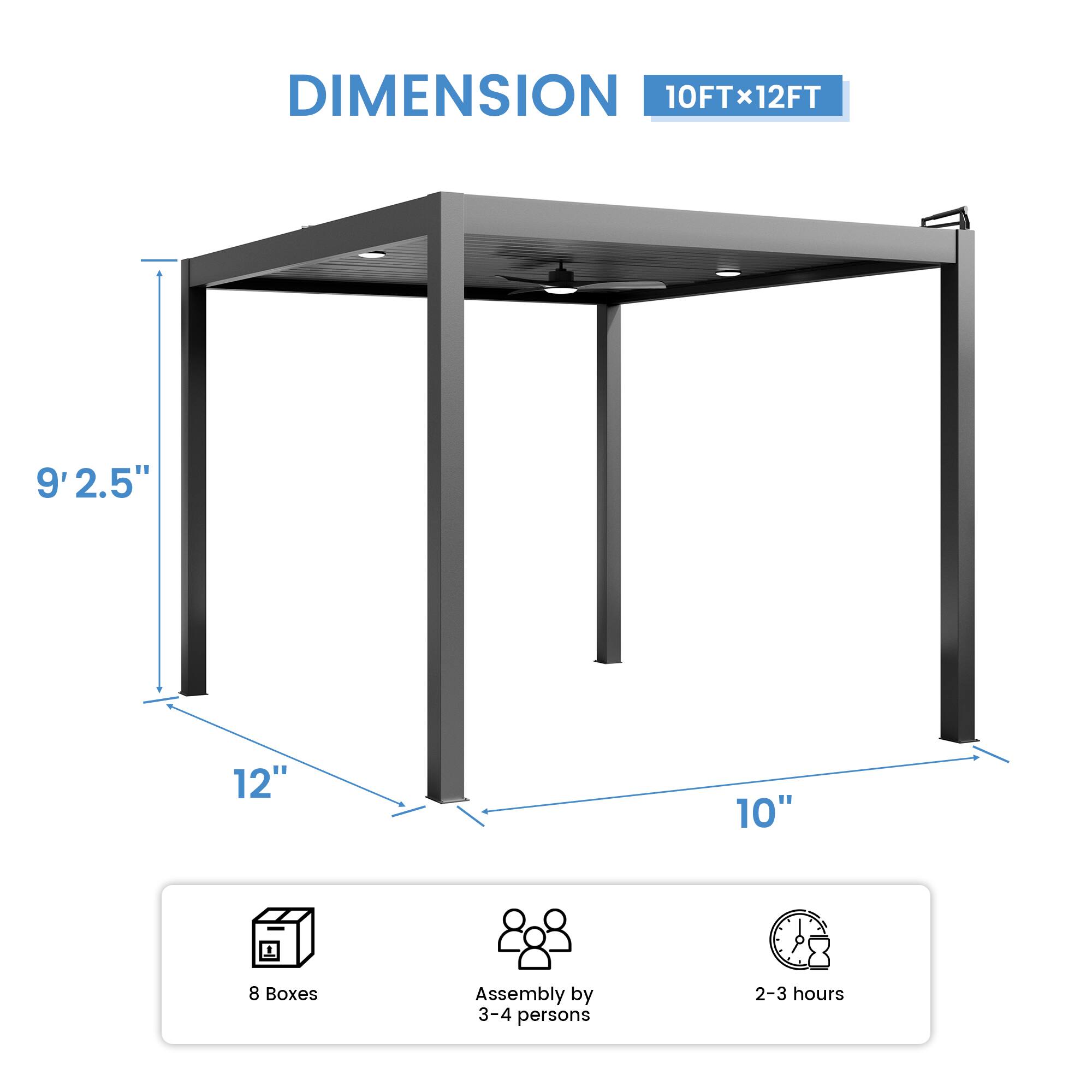 DIMENSION 10FT x 12FT  
9'2.5"  
12"  
10"  
8 Boxes  
Assembly by 3-4 persons  
2-3 hours