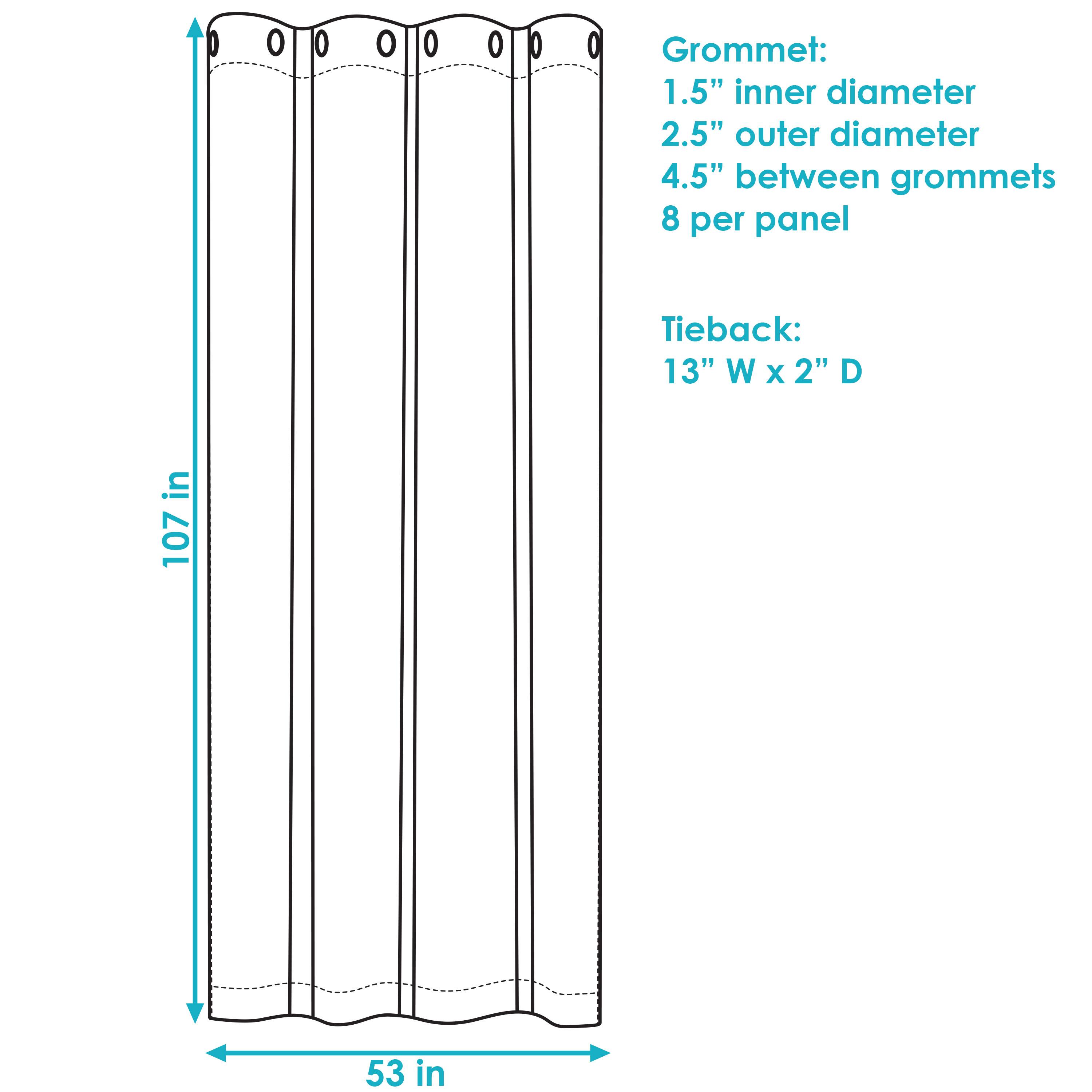 Grommet:
- 1.5" inner diameter
- 2.5" outer diameter
- 4.5" between grommets
- 8 per panel

Tieback:
- 13" W x 2" D

Dimensions:
- 107" in height
- 53" in width