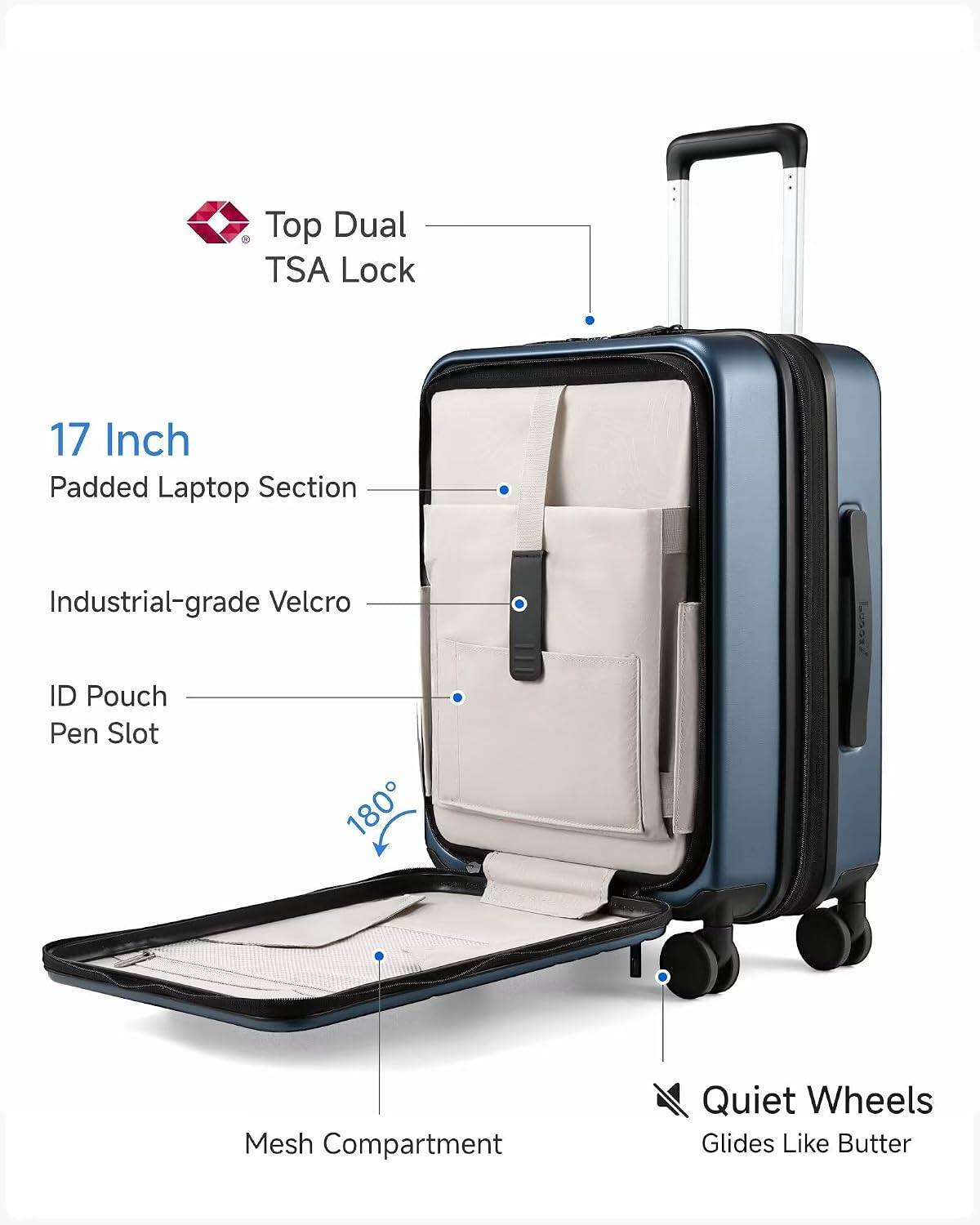 Top Dual TSA Lock  
17 Inch Padded Laptop Section  
Industrial-grade Velcro  
ID Pouch  
Pen Slot  
180°  
Mesh Compartment  
Quiet Wheels  
Glides Like Butter