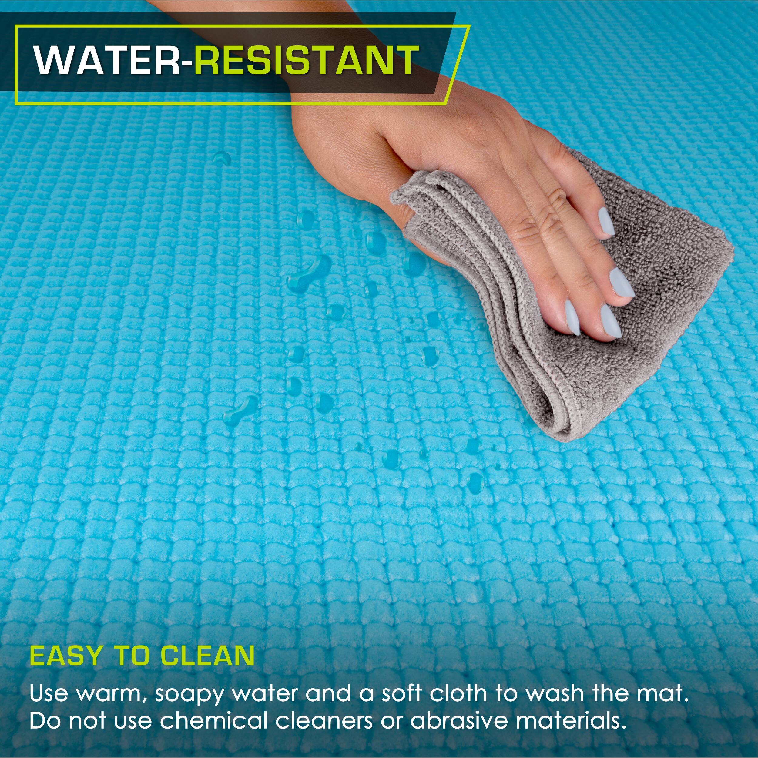 WATER-RESISTANT
EASY TO CLEAN
Use warm, soapy water and a soft cloth to wash the mat. Do not use chemical cleaners or abrasive materials.