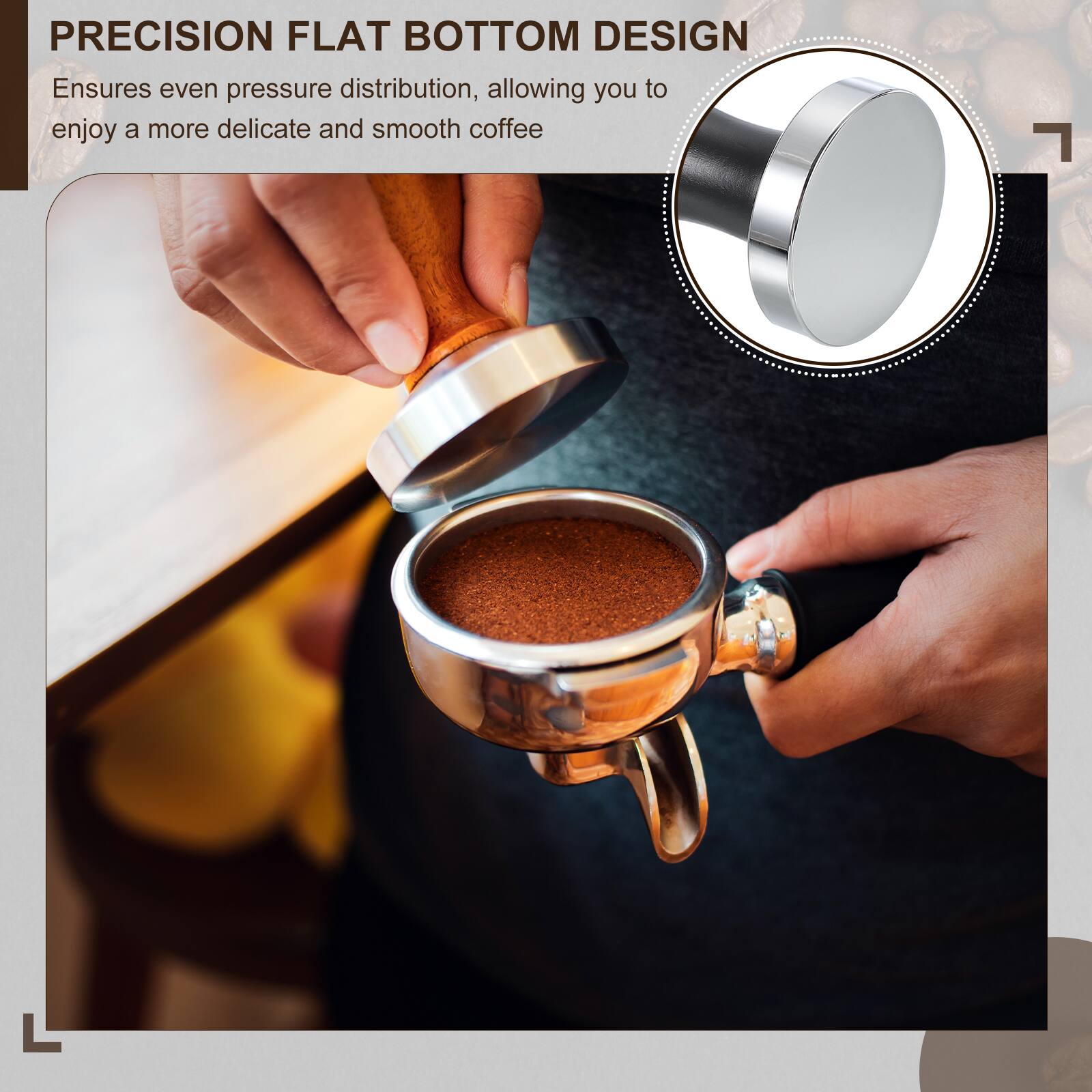 PRECISION FLAT BOTTOM DESIGN  
Ensures even pressure distribution, allowing you to enjoy a more delicate and smooth coffee