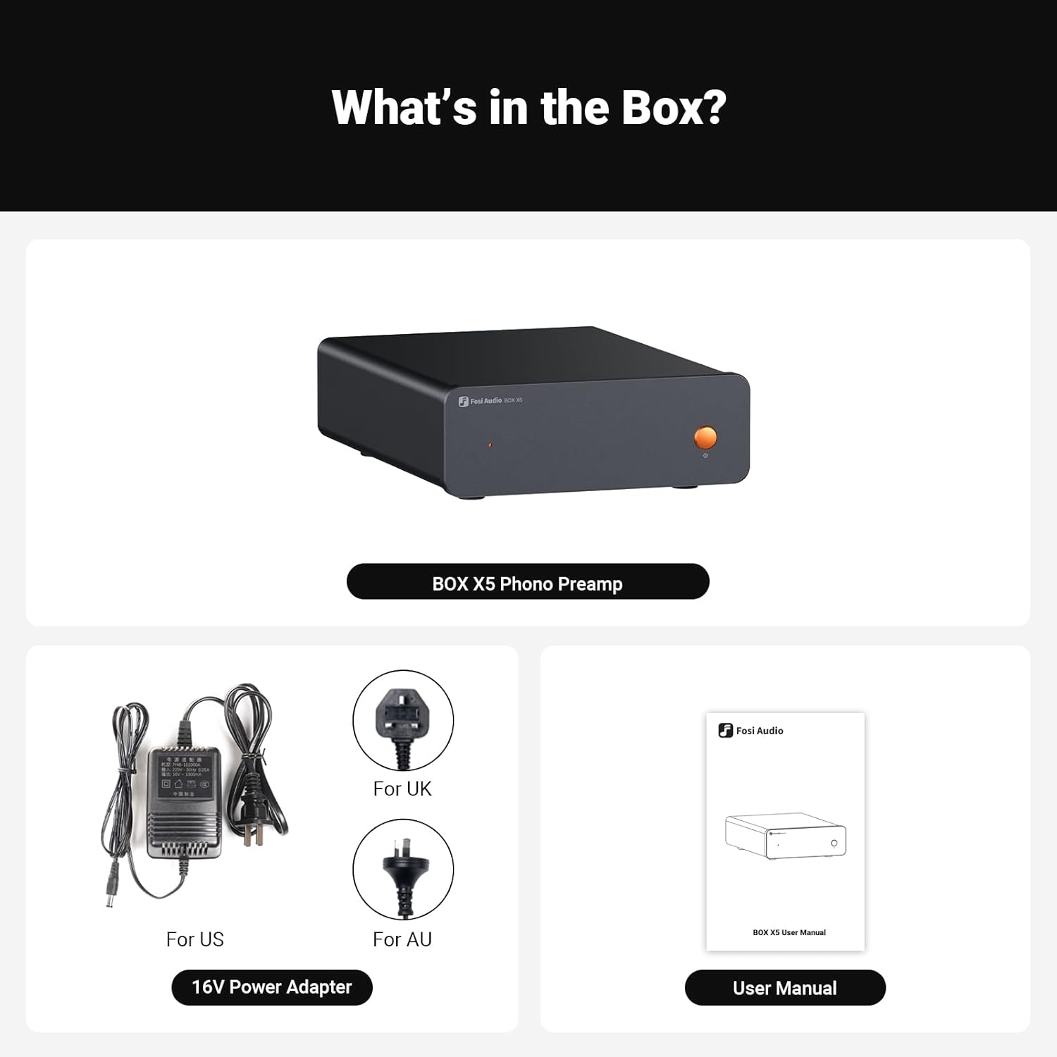 What's in the Box?  
Pochedo BOX X5 Phono Preamp  
Fosi Audio  
For UK  
For US  
For AU  
16V Power Adapter  
User Manual