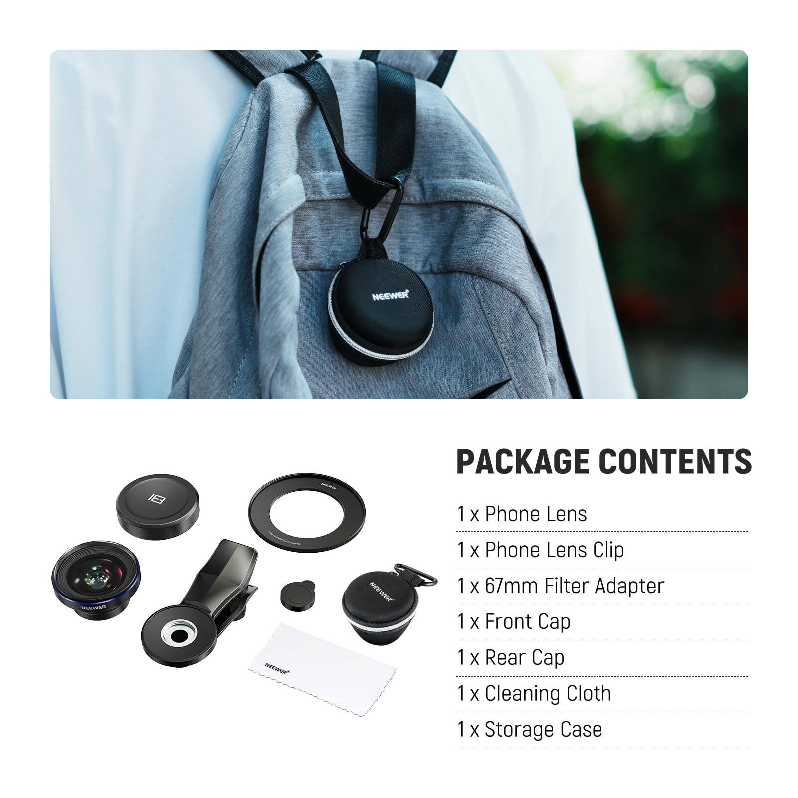 PACKAGE CONTENTS

1 x Phone Lens  
1 x Phone Lens Clip  
1 x 67mm Filter Adapter  
1 x Front Cap  
1 x Rear Cap  
1 x Cleaning Cloth  
1 x Storage Case
