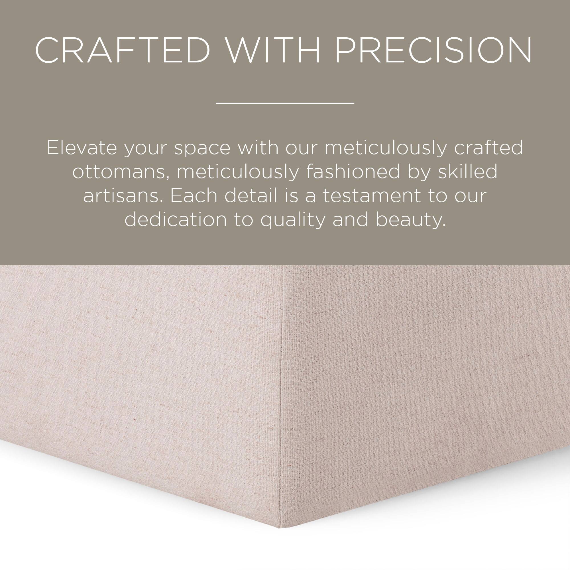 CRAFTED WITH PRECISION

Elevate your space with our meticulously crafted ottomans, meticulously fashioned by skilled artisans. Each detail is a testament to our dedication to quality and beauty.