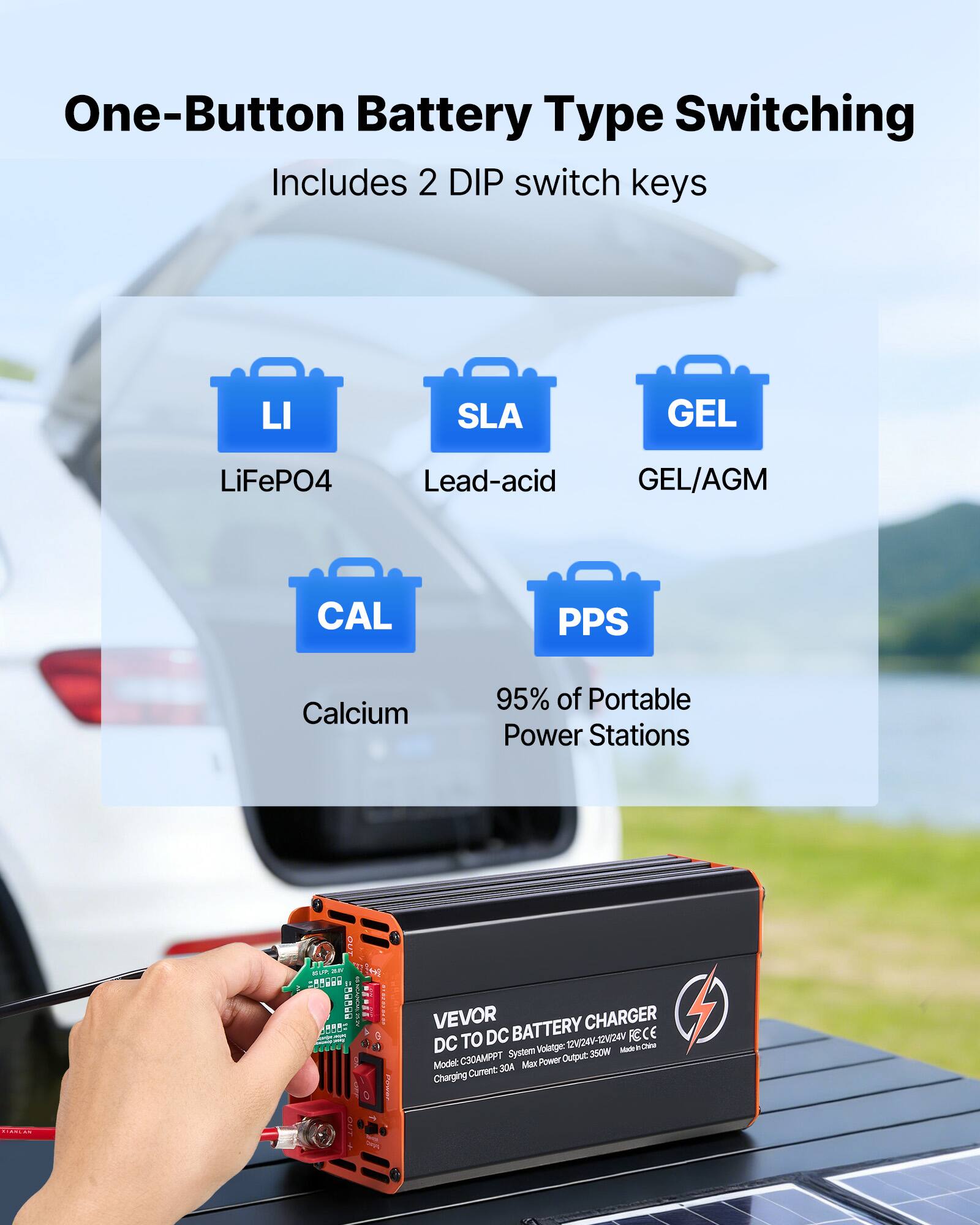 One-Button Battery Type Switching  
Includes 2 DIP switch keys

- LiFePO4
- SLA (Lead-acid)
- GEL (GEL/AGM)
- CAL (Calcium)
- PPS

95% of Portable Power Stations

---

VEVOR DC TO BATTERY CHARGER  
DC System Voltage: 24V-12V/24V  
Made in China  
Model: C30AMPT  
Max Power Output: 30A  
Current: 30A  
Max Power Output: 350W
