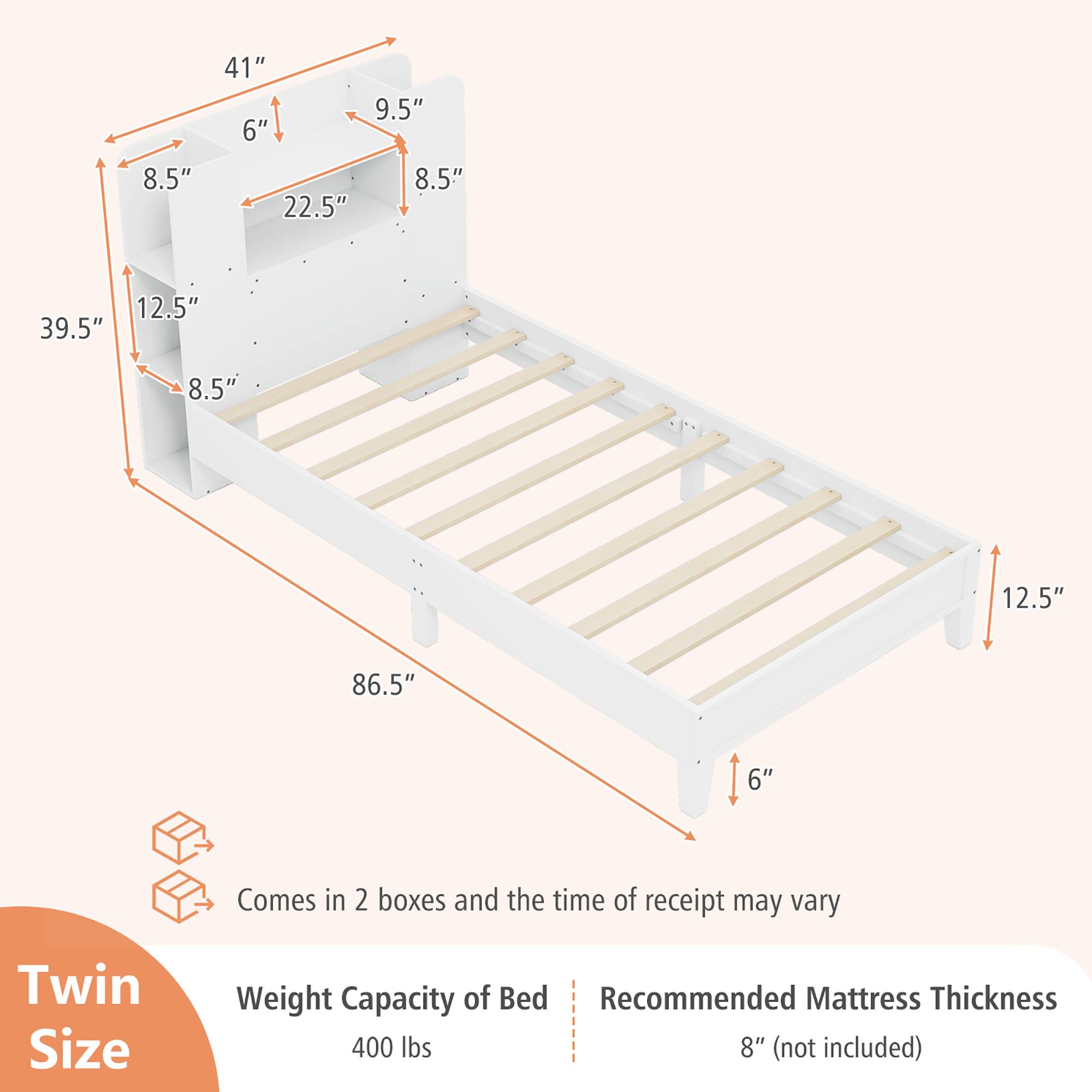 Twin Size

- 41" x 6" x 9.5" x 8.5" x 22.5" x 8.5" x 12.5" x 39.5" x 8.5" x 12.5" x 86.5" x 6"

- Comes in 2 boxes and the time of receipt may vary

- Weight Capacity of Bed: 400 lbs

- Recommended Mattress Thickness: 8" (not included)
