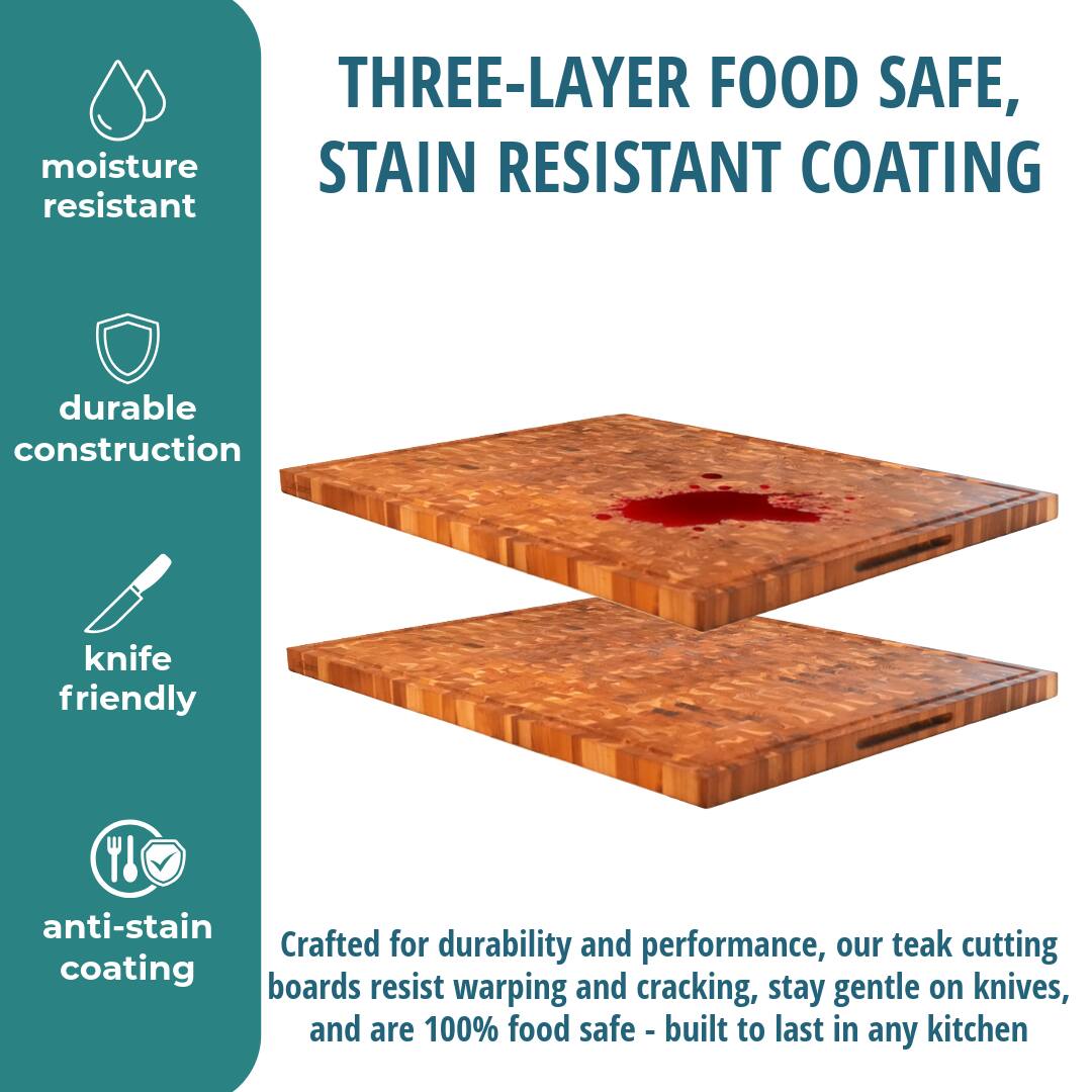 THREE-LAYER FOOD SAFE, STAIN RESISTANT COATING

moisture resistant

durable construction

knife friendly

anti-stain coating

Crafted for durability and performance, our teak cutting boards resist warping and cracking, stay gentle on knives, and are 100% food safe - built to last in any kitchen