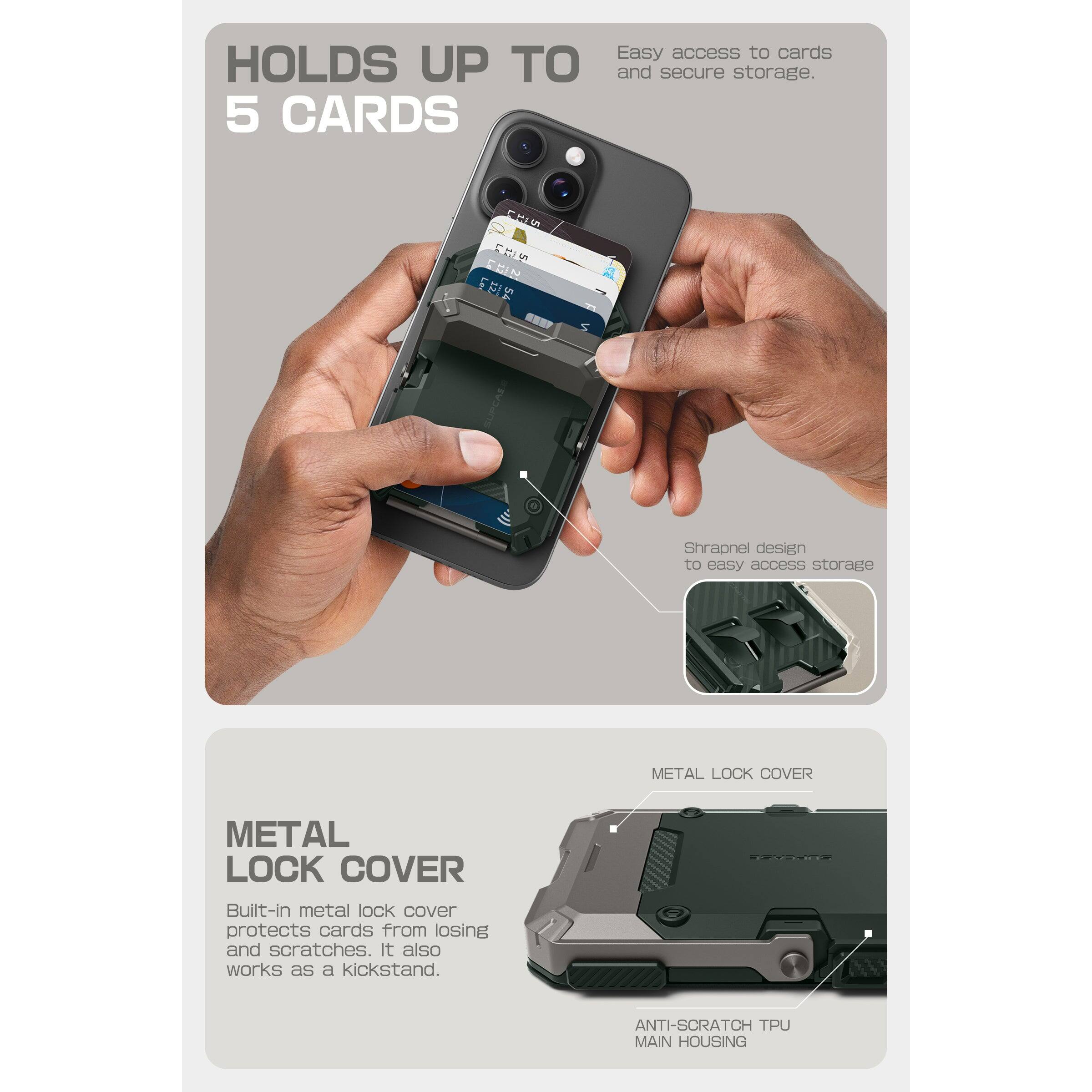 HOLDS UP TO 5 CARDS  
Easy access to cards and secure storage.

Shrapnel design to easy access storage

METAL LOCK COVER  
Built-in metal lock cover protects cards from losing and scratches. It also works as a kickstand.

ANTI-SCRATCH TPU MAIN HOUSING