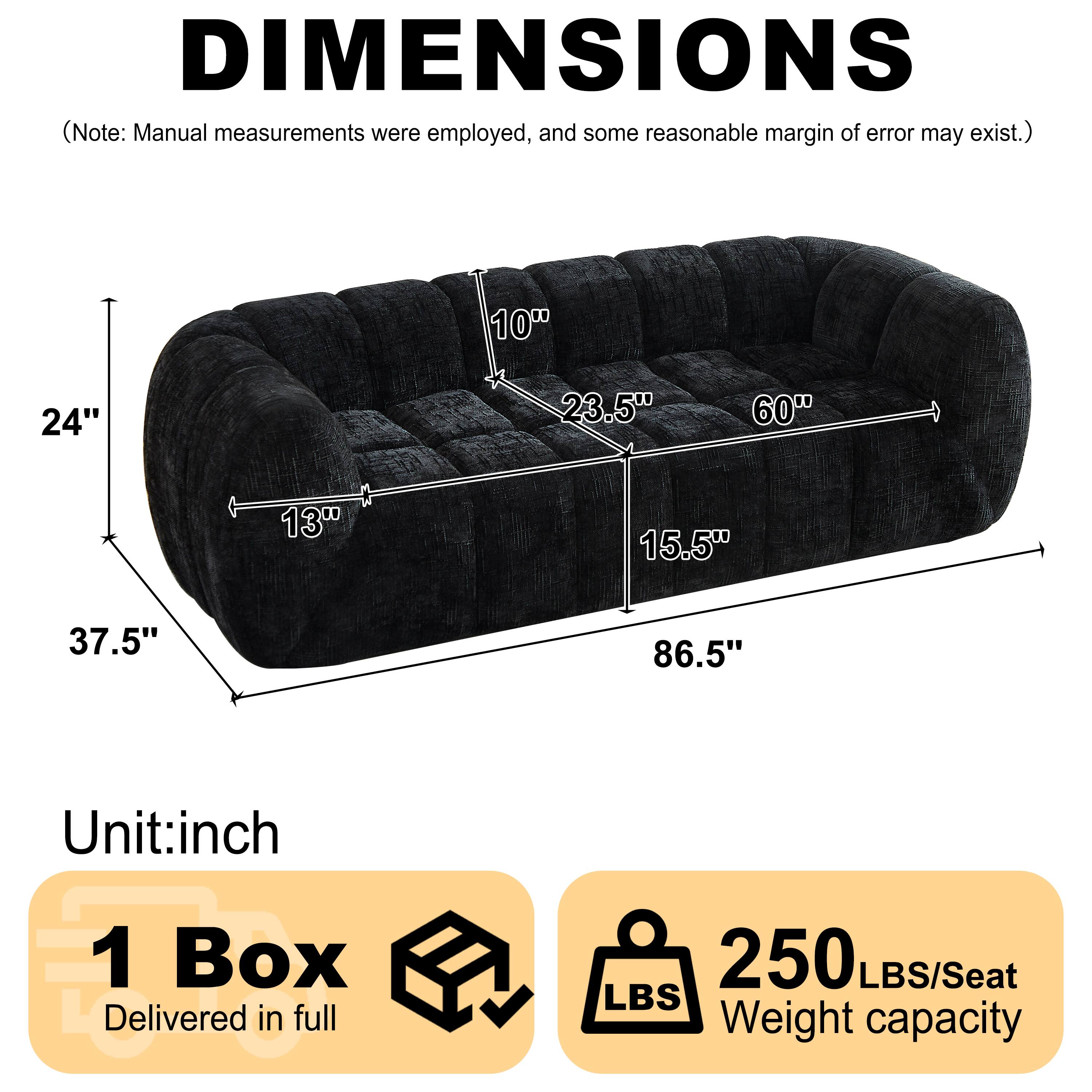 DIMENSIONS  
(Note: Manual measurements were employed, and some reasonable margin of error may exist.)  

100  
24"  
23.5"  
60"  
13"  
15.5"  
37.5"  
86.5"  

Unit: inch  

1 Box  
Delivered in full  

250 LBS/Seat  
Weight capacity