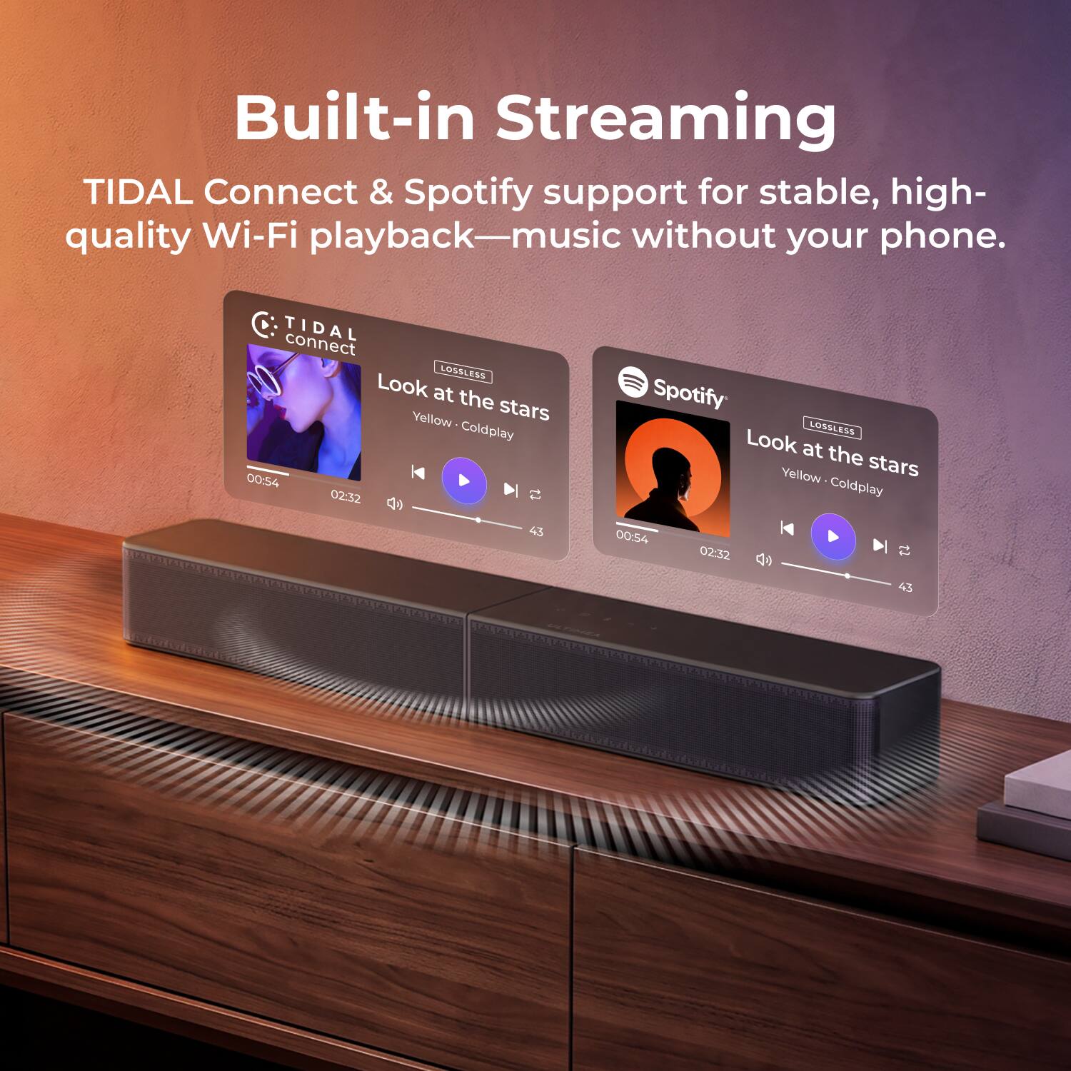 Built-in Streaming  
TIDAL Connect & Spotify support for stable, high-quality Wi-Fi playback—music without your phone.  

TIDAL connect LOSSLESS  
Look at the stars  
Yellow - Coldplay  
00:54 / 02:32  

Spotify  
Look at the stars  
Yellow - Coldplay  
00:54 / 02:32  
43