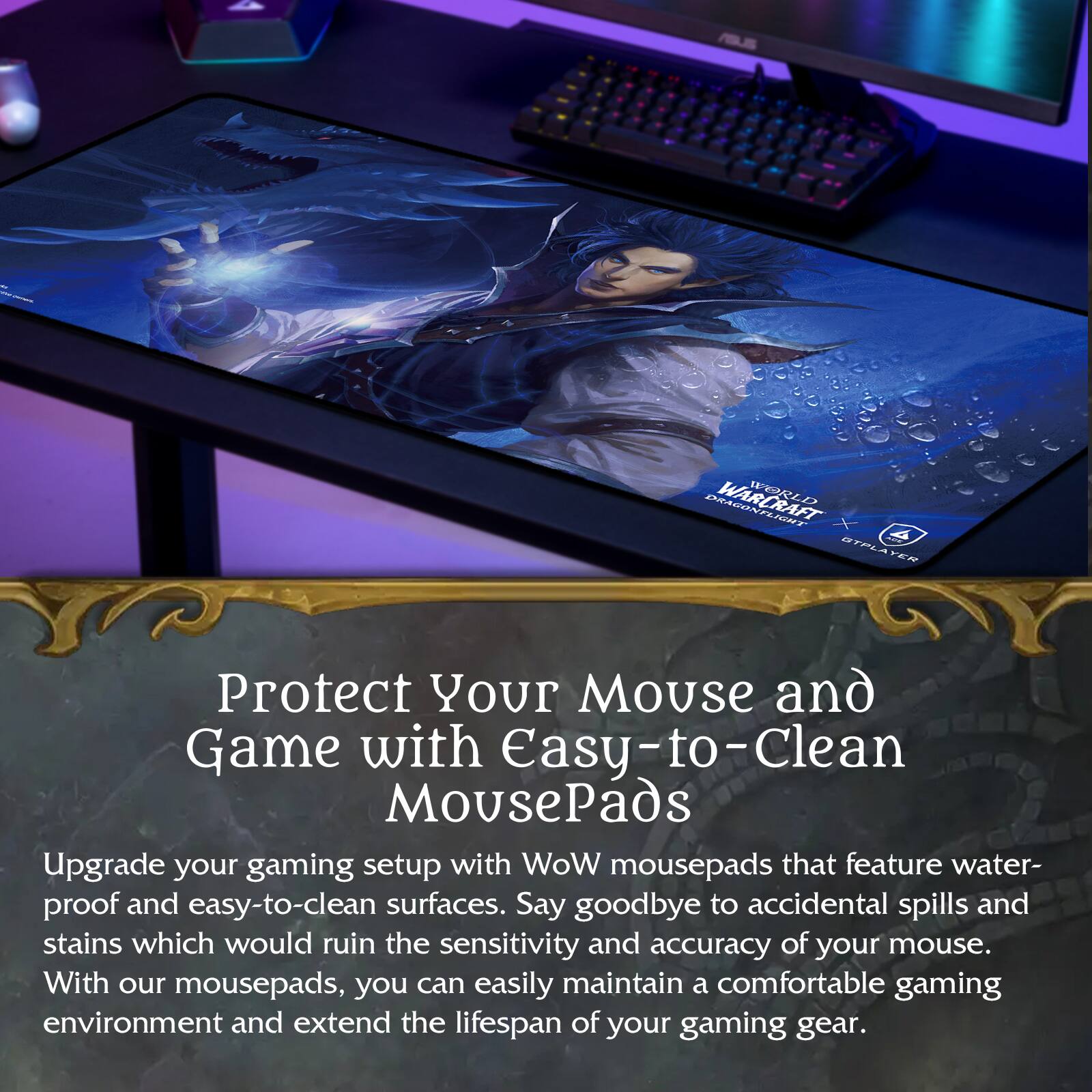 Protect Your Mouse and Game with Easy-to-Clean MousePads

Upgrade your gaming setup with WoW mousepads that feature waterproof and easy-to-clean surfaces. Say goodbye to accidental spills and stains which would ruin the sensitivity and accuracy of your mouse. With our mousepads, you can easily maintain a comfortable gaming environment and extend the lifespan of your gaming gear.