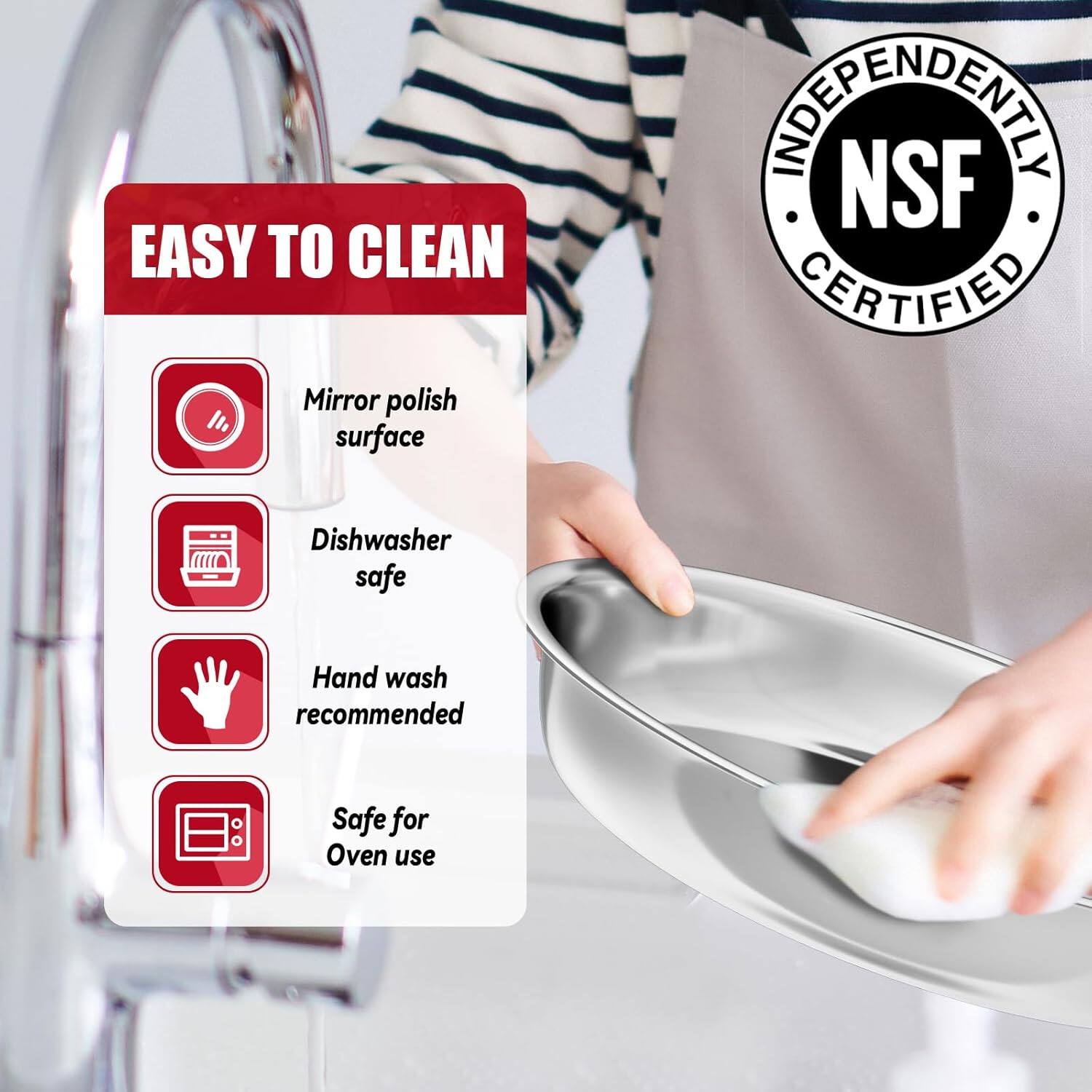 EASY TO CLEAN NSF CERTIFIED

Mirror polish surface
Dishwasher safe
Hand wash recommended
Safe for Oven use