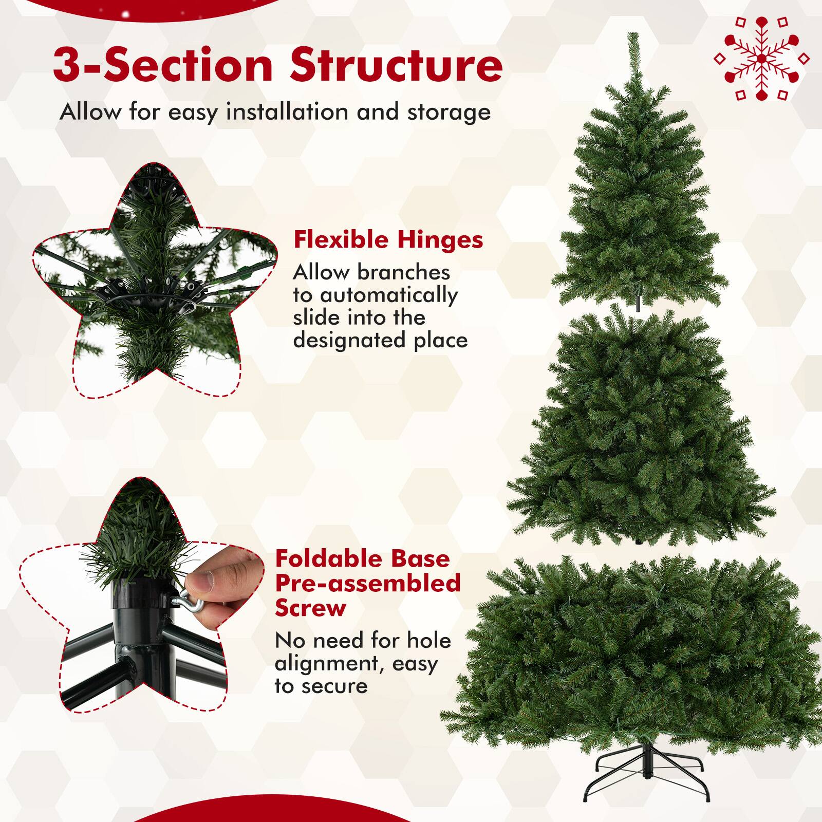 3-Section Structure  
Allow for easy installation and storage  

Flexible Hinges  
Allow branches to automatically slide into the designated place  

Foldable Base  
Pre-assembled Screw  
No need for hole alignment, easy to secure