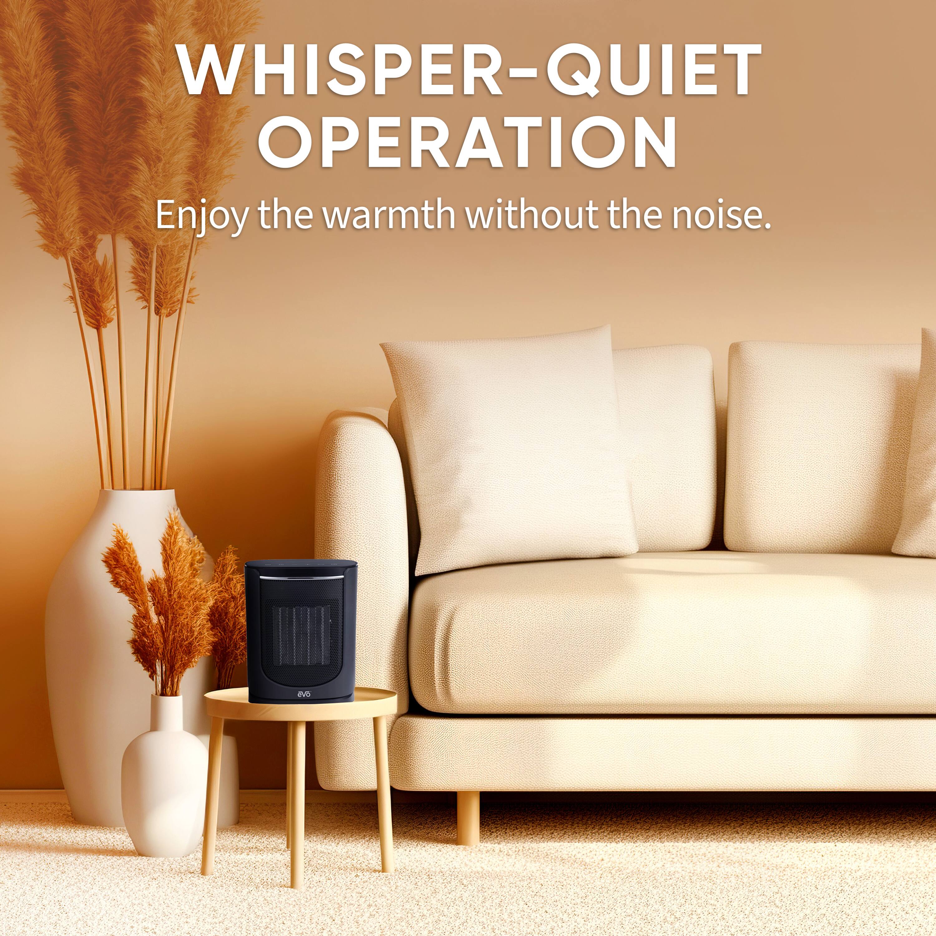 WHISPER-QUIET OPERATION  
Enjoy the warmth without the noise.