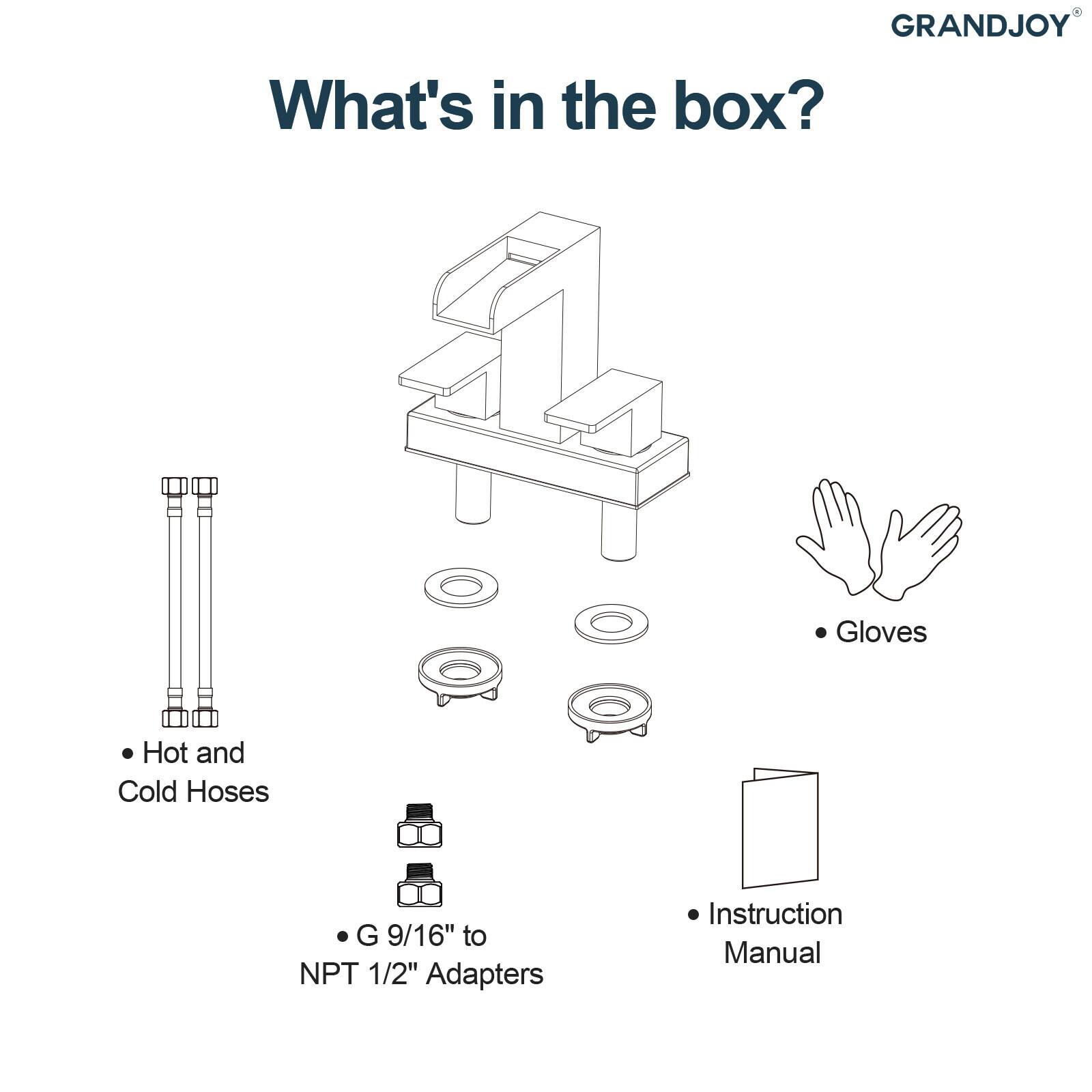 GRANDJOY

What's in the box?

- Hot and Cold Hoses
- G 9/16" to NPT 1/2" Adapters
- Gloves
- Instruction Manual