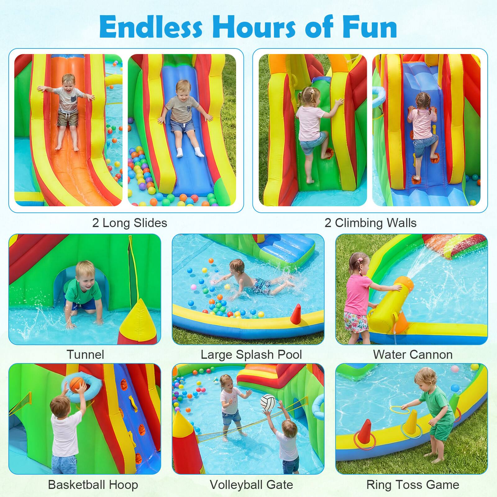 Endless Hours of Fun

- 2 Long Slides
- 2 Climbing Walls
- Tunnel
- Large Splash Pool
- Water Cannon
- Basketball Hoop
- Volleyball Gate
- Ring Toss Game