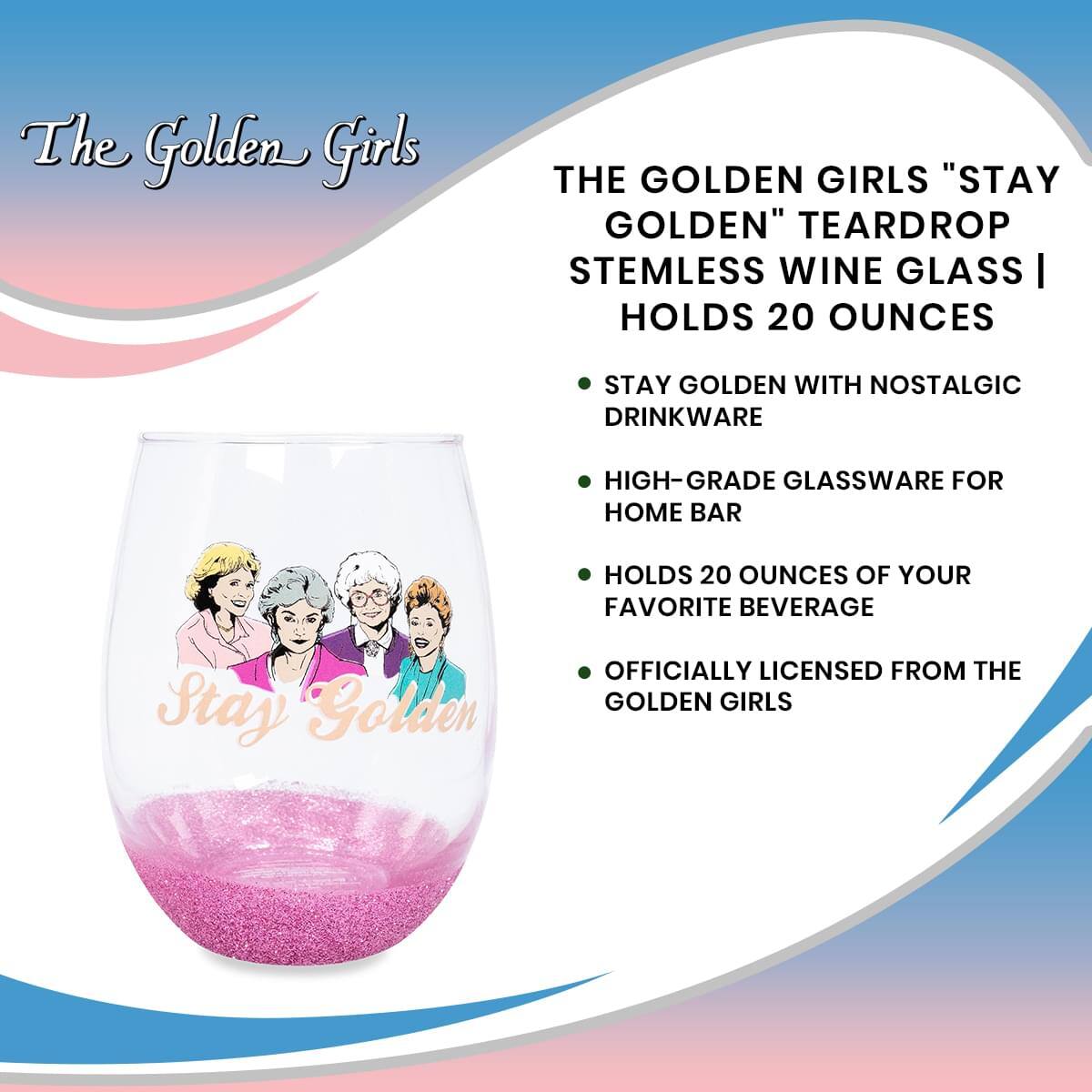 The Golden Girls

THE GOLDEN GIRLS "STAY GOLDEN" TEARDROP STEMLESS WINE GLASS | HOLDS 20 OUNCES

- STAY GOLDEN WITH NOSTALGIC DRINKWARE
- HIGH-GRADE GLASSWARE FOR HOME BAR
- HOLDS 20 OUNCES OF YOUR FAVORITE BEVERAGE
- OFFICIALLY LICENSED FROM THE GOLDEN GIRLS