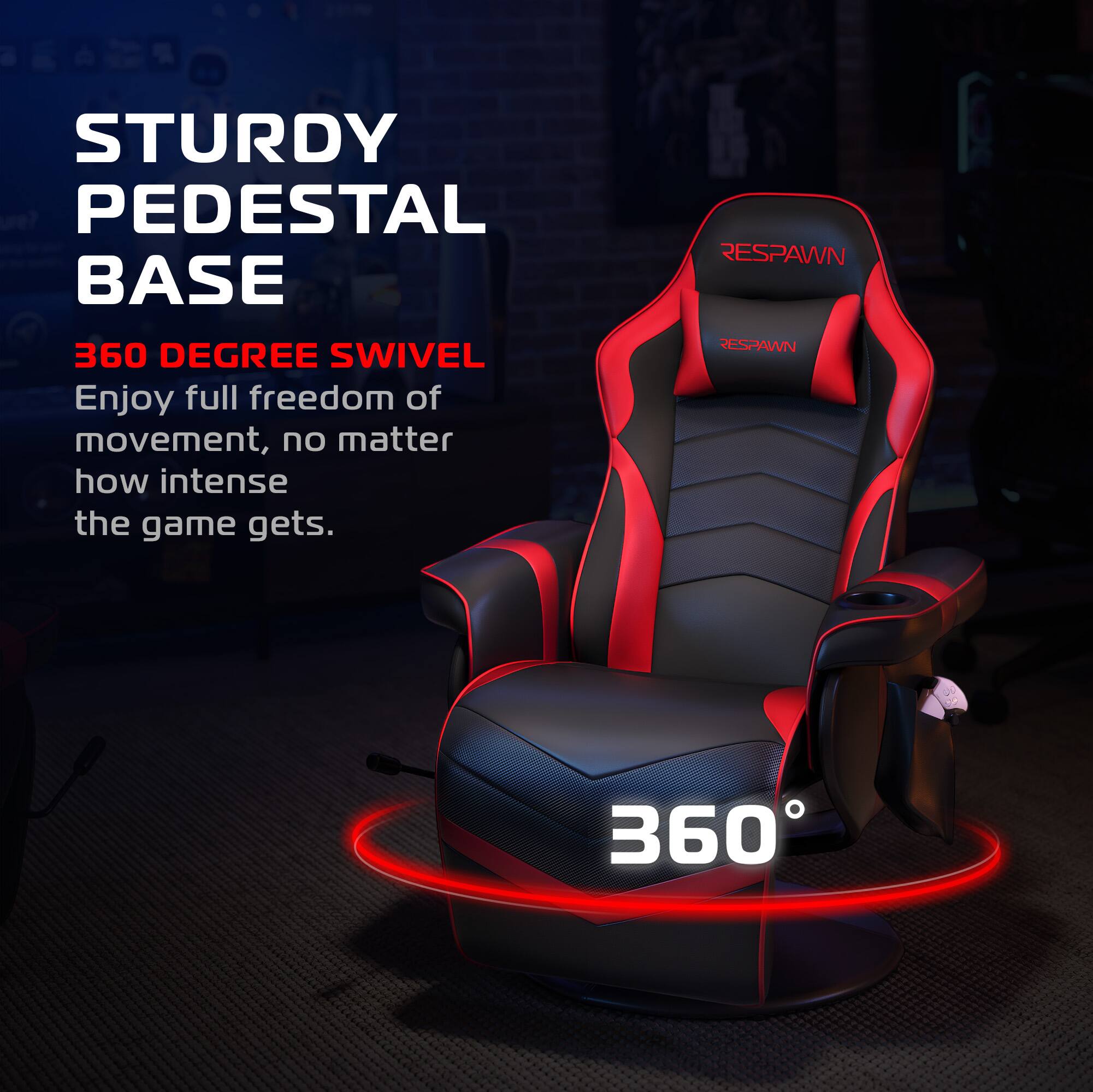 STURDY PEDESTAL BASE

360 DEGREE SWIVEL

Enjoy full freedom of movement, no matter how intense the game gets.

RESPAWN

360°